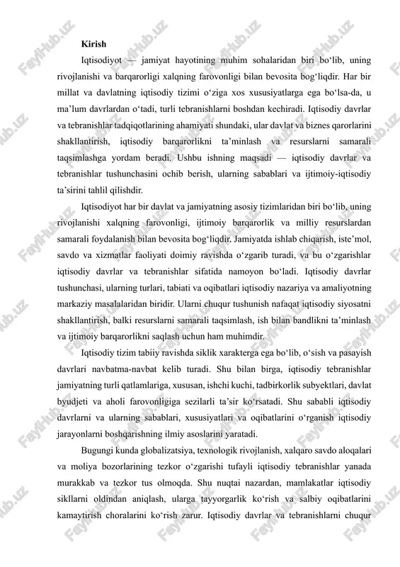 tlari va oqibatlarini o‘rganish iqtisodiy jarayonlarni boshqarishning ilmiy asoslarini yaratadi. bugungi kunda globalizatsiya, texnologik rivojlanish, xalqaro savdo aloqalari va moliya bozorlarining tezkor o‘zgarishi tufayli iqtisodiy tebranishlar yanada murakkab va tezkor tus olmoqda. shu nuqtai nazardan, mamlakatlar iqtisodiy sikllarni oldindan aniqlash, ularga tayyorgarlik ko‘rish va salbiy oqibatlarini kamaytirish choralarini ko‘rish zarur. iqtisodiy davrlar va tebranishlarni chuqur tahlil qilishning amaliy ahamiyati ham shundaki, u iqtisodiy siyosatni shakllantirishda, investitsion qarorlar qabul qilishda va resurslarni optimal taqsimlashda asosiy vosita bo‘lib xizmat qiladi. ushbu ishning asosiy maqsadi — iqtisodiy davrlar va tebranishlar tushunchasini aniqlash, ularning sabablari va turlari, ijtimoiy-iqtisodiy oqibatlarini o‘rganish hamda ushbu jarayonlarni nazariy va amaliy jihatdan tahlil qilishdan iborat. shuningdek, ishning vazifalari quyidagilardan iborat: 1. iqtisodiy davrlar tushunchasi va ularning bosqichlarini aniqlash; 2. iqtisodiy tebranishlar sabablari va ularni yuzaga keltiruvchi omillarni o‘rganish; 3. iqtisodiy davrlar va tebranishlarning jamiyat va davlat iqtisodiyotiga ta’sirini tahlil qilish; 4. iqtisodiy barqarorlikni saqlash uchun amaliy tavsiyalar ishlab chiqish. …