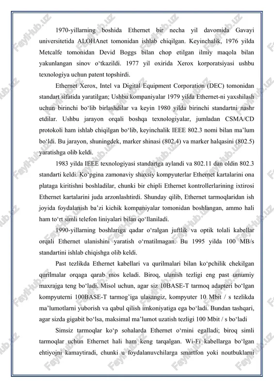, shuningdek, marker shinasi (802.4) va marker halqasini (802.5) yaratishga olib keldi. 1983 yilda ieee texnologiyasi standartga aylandi va 802.11 dan oldin 802.3 standarti keldi. ko‘pgina zamonaviy shaxsiy kompyuterlar ethernet kartalarini ona plataga kiritishni boshladilar, chunki bir chipli ethernet kontrollerlarining ixtirosi ethernet kartalarini juda arzonlashtirdi. shunday qilib, ethernet tarmoqlaridan ish joyida foydalanish ba’zi kichik kompaniyalar tomonidan boshlangan, ammo hali ham to‘rt simli telefon liniyalari bilan qo‘llaniladi. 1990-yillarning boshlariga qadar o‘ralgan juftlik va optik tolali kabellar orqali ethernet ulanishini yaratish o‘rnatilmagan. bu 1995 yilda 100 mb/s standartini ishlab chiqishga olib keldi. past tezlikda ethernet kabellari va qurilmalari bilan ko‘pchilik chekilgan qurilmalar orqaga qarab mos keladi. biroq, ulanish tezligi eng past umumiy maxrajga teng bo‘ladi. misol uchun, agar siz 10base-t tarmoq adapteri bo‘lgan kompyuterni 100base-t tarmog’iga ulasangiz, kompyuter 10 mbit / s tezlikda ma’lumotlarni yuborish va qabul qilish imkoniyatiga ega bo‘ladi. bundan tashqari, agar sizda gigabit bo‘lsa, maksimal ma’lumot uzatish tezligi 100 …