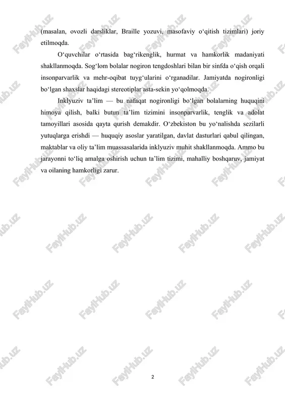 etilmoqda. o‘quvchilar o‘rtasida bag‘rikenglik, hurmat va hamkorlik madaniyati shakllanmoqda. sog‘lom bolalar nogiron tengdoshlari bilan bir sinfda o‘qish orqali insonparvarlik va mehr-oqibat tuyg‘ularini o‘rganadilar. jamiyatda nogironligi bo‘lgan shaxslar haqidagi stereotiplar asta-sekin yo‘qolmoqda. inklyuziv taʼlim — bu nafaqat nogironligi bo‘lgan bolalarning huquqini himoya qilish, balki butun ta’lim tizimini insonparvarlik, tenglik va adolat tamoyillari asosida qayta qurish demakdir. o‘zbekiston bu yo‘nalishda sezilarli yutuqlarga erishdi — huquqiy asoslar yaratilgan, davlat dasturlari qabul qilingan, maktablar va oliy ta’lim muassasalarida inklyuziv muhit shakllanmoqda. ammo bu jarayonni to‘liq amalga oshirish uchun ta’lim tizimi, mahalliy boshqaruv, jamiyat va oilaning hamkorligi zarur. 1