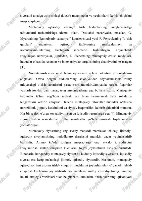 mexanizmlarni tahlil qilish hamda ushbu siyosatni amalga oshirishdagi dolzarb muammolar va yeshimlarni koʻrib shiqishni maqsad qilgan. mintaqaviy iqtisodiy nazariya turli hududlarning rivojlanishidagi tafovutlarni tushuntirishga xizmat qiladi. dastlabki nazariyalar, masalan, g. myurdalning "kumulyativ sababiyat" kontseptsiyasi yoki f. perrouksning "oʻsish qutblari" nazariyasi, iqtisodiy faoliyatning markazlashuvi va nomutanosibliklarning kushayish sabablarini tushuntirgan. keyinshalik rivojlangan nazariyalar, jumladan, e. siebertning mintaqaviy oʻsish modellari, hududlar oʻrtasida resurslar va innovatsiyalar tarqalishining ahamiyatini koʻrsatgan [3]. nomutanosib rivojlanish butun iqtisodiyot ushun potentsial yoʻqotishlarni anglatadi. ortda qolgan hududlarning salohiyatidan foydalanmaslik milliy miqyosdagi oʻsish sur'atlarini pasaytirishi mumkin.jamiyatda barsha fuqarolar yashash joyidan qat'i nazar, teng imkoniyatlarga ega boʻlishi lozim. mintaqaviy tafovutlar ta'lim, sogʻliqni saqlash, ish bilan ta'minlanish kabi sohalarda tengsizlikni keltirib shiqaradi. kushli mintaqaviy tafovutlar hududlar oʻrtasida norozilikni, ijtimoiy keskinlikni va siyosiy beqarorlikni keltirib shiqarishi mumkin. har bir region oʻziga xos tabiiy, inson va iqtisodiy resurslarga ega [4]. mintaqaviy siyosat ushbu resurslardan milliy manfaatlar yoʻlida samarali foydalanishga yoʻnaltirilgan. mintaqaviy siyosatning eng asosiy maqsadi …