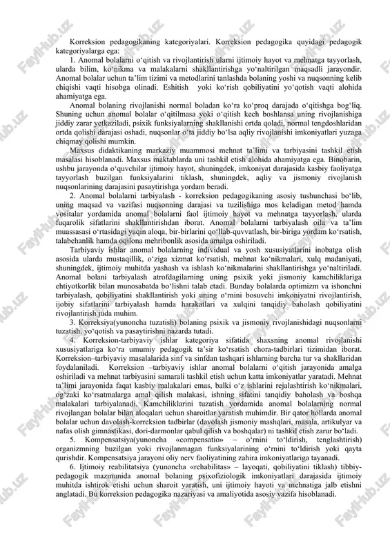 ni o‘rganuvchi fan ekanligi qayd etiladi. korreksion pedagogikaning asosiy maqsadi – belgilangan (normal) va (mavjud kamchilik) faoliyat o‘rtasidagi nomuvofiqlikni yo‘qotish yoki kamaytirishdan iborat. korreksion-pedagogik faoliyat yaxlit ta’lim jarayonini qamrab oluvchi hamda murakkab psixofiziologik va ijtimoiy-pedagogik chora-tadbirlarning amalga oshirilishini nazarda tutuvchi pedagogik tizim. diagnostika korreksion, korreksion-rivojlantiruvchi, korreksion-profilaktik faoliyatlar bilan bir qatorda tarbiyaviy va korreksion-o‘qitish, psixokorreksion faoliyatni ham amalga oshirilishini ta’minlaydi. korreksion-pedagogik faoliyat maxsus ta’lim dasturiga muvofiq mutaxassislar yordamida anomal o‘quvchilarni o‘qitish, tarbiyalash va rivojlantirishga yo‘naltirilgan yaxlit jarayon. korreksion pedagogikaning asosiy vazifalari. turli kategoriyali anomal bolalarni rivojlantirish, o‘qitish va tarbiyalashning umumiy qonuniyatlari mavjud. korreksion pedagogikaning asosini anomal bolalarni har tomonlama, fiziologik va psixologik o‘rganish tashkil etib, uning vazifalari sirasiga quyidagilar kiradi: rivojlanishida turli kamchiliklar bo‘lgan bolaning nuqsonlarini tuzatish va korreksion-kompensatorli imkoniyatlarini aniqlash; differensatsiyali o‘qitish va tarbiyalashni amalga oshirish maqsadida anomal bolalarning muammolarini hal etish; anomal bolalarni aniqlash va hisobga olish; rivojlanish anomaliyasini erta diagnostika qilish metodlarini ilmiy jihatdan ishlab chiqish; bolalarda rivojlanish …