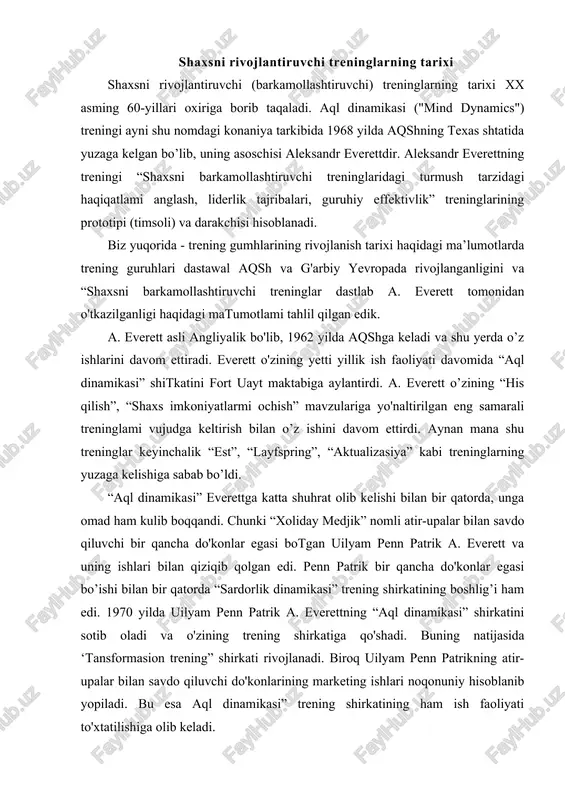 atining boshlig’i ham edi. 1970 yilda uilyam penn patrik a. everettning “aql dinamikasi” shirkatini sotib oladi va o'zining trening shirkatiga qo'shadi. buning natijasida ‘tansformasion trening” shirkati rivojlanadi. biroq uilyam penn patrikning atir-upalar bilan savdo qiluvchi do'konlarining marketing ishlari noqonuniy hisoblanib yopiladi. bu esa aql dinamikasi” trening shirkatining ham ish faoliyati to'xtatilishiga olib keladi. bu yo'nalishdagi treninglar rossiyaga xx asming 90-yillarida o ‘arbdan kirib kelgan. bizda esa bu yo'nalishdagi treninglar hali yetarli darajada rivojlangani yo’q va deyarli o'tkazilmaydi, deyish mumkin. shaxsni barkamollashtiruvchi treninglarning maqsadi shaxsni barkamollashtiruvchi treninglar — bu asosiy maqsadi shaxs, inson potensialini har tomonlama rivojlantirish, qirralarini ochishga qaratilgan psixologik treninglardir. “shaxsni barkamollashtiruvchi treninglar o ‘z ishtirokchilariga nima beradi, degan savolga quyidagicha javob berish mumkin: 1. shaxsni barkamollashtiruvchi treninglar shaxsning o’ziga nisbatan ishonchini oshirish imkonini beradi. 2. shaxsni barkamollashtiruvchi treninglar stressli vaziyatlar va krizislardan iloji boricha kamroq yo'qotishlar bilan chiqib ketishga o'rgatadi. 3. shaxsni barkamollashtiruvchi treninglar kommunikativ ko'nikmalami yaxshilaydi, muloqot …