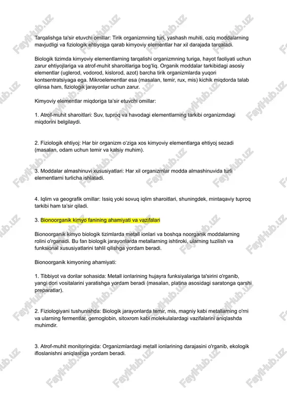 k ehtiyojga qarab kimyoviy elementlar har xil darajada tarqaladi. biologik tizimda kimyoviy elementlarning tarqalishi organizmning turiga, hayot faoliyati uchun zarur ehtiyojlariga va atrof-muhit sharoitlariga bog‘liq. organik moddalar tarkibidagi asosiy elementlar (uglerod, vodorod, kislorod, azot) barcha tirik organizmlarda yuqori kontsentratsiyaga ega. mikroelementlar esa (masalan, temir, rux, mis) kichik miqdorda talab qilinsa ham, fiziologik jarayonlar uchun zarur. kimyoviy elementlar miqdoriga taʼsir etuvchi omillar: 1. atrof-muhit sharoitlari: suv, tuproq va havodagi elementlarning tarkibi organizmdagi miqdorini belgilaydi. 2. fiziologik ehtiyoj: har bir organizm o‘ziga xos kimyoviy elementlarga ehtiyoj sezadi (masalan, odam uchun temir va kalsiy muhim). 3. moddalar almashinuvi xususiyatlari: har xil organizmlar modda almashinuvida turli elementlarni turlicha ishlatadi. 4. iqlim va geografik omillar: issiq yoki sovuq iqlim sharoitlari, shuningdek, mintaqaviy tuproq tarkibi ham ta’sir qiladi. 3. bionoorganik kimyo fanining ahamiyati va vazifalari bionoorganik kimyo biologik tizimlarda metall ionlari va boshqa noorganik moddalarning rolini o'rganadi. bu fan biologik jarayonlarda metallarning ishtiroki, ularning tuzilish va …