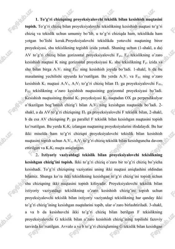 ni topish. ikki to’g’ri chiziq o’zaro bir to’g’ri chiziq bo’yicha kesishadi. to’g’ri chiziqning vaziyatini uning ikki nuqtasi aniqlashini oldindan bilamiz. shunga ko’ra ikki tekislikning kesishgan to’g’ri chizig’ini topish uchun shu chiziqning ikki nuqtasini topish kifoyadir. proyeksiyalovchi tekislik bilan ixtiyoriy vaziyatdagi tekislikning o’zaro kesishish chizig’ini topish uchun proyeksiyalovchi tekislik bilan ixtiyoriy vaziyatdagi tekislikning har qanday ikki to’g’ri chizig’ining kesishgan nuqtalarini topib, ular o’zaro birlashtiriladi. 3-shakl, a va b da kesishuvchi ikki to’g’ri chiziq bilan berilgan f tekislikning proyeksiyalovchi g tekislik bilan o’zaro kesishish chizig’ining topilishi fazoviy tasvirda ko’rsatilgan. avvalo a va b to’g’ri chiziqlarning g tekislik bilan kesishgan m va n nuqtalari aniqlab olinadi. so’ngra bu nuqtalar o’zaro birlashtiriladi. mn chiziq f (a(b) va g tekisliklarning kesishish chizig’idir. shu masalaning epyurda yechilishi 4-shaklda ko’rsatilgan. bunda g(1, g(2 tekislik frontal proyeksiyalovchi tekislikdir. shunga ko’ra a1b1c1, a2b2c2 ixtiyoriy vaziyatdagi tekislik bilan bu tekislik kesishish chizig’ining frontal proyeksiyasi g(2 da bo’ladi (proyeksiyalovchi tekisliklarning xususiyatiga …