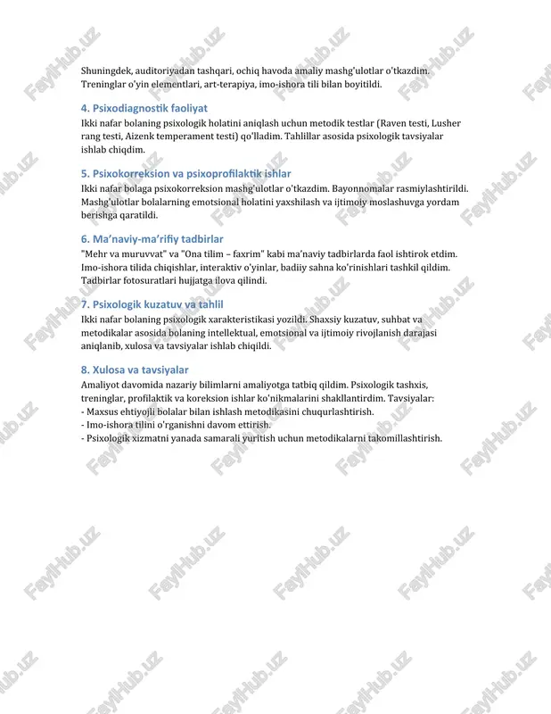 da chiqishlar, interaktiv o'yinlar, badiiy sahna ko'rinishlari tashkil qildim. tadbirlar fotosuratlari hujjatga ilova qilindi. 7. psixologik kuzatuv va tahlil ikki nafar bolaning psixologik xarakteristikasi yozildi. shaxsiy kuzatuv, suhbat va metodikalar asosida bolaning intellektual, emotsional va ijtimoiy rivojlanish darajasi aniqlanib, xulosa va tavsiyalar ishlab chiqildi. 8. xulosa va tavsiyalar amaliyot davomida nazariy bilimlarni amaliyotga tatbiq qildim. psixologik tashxis, treninglar, profilaktik va koreksion ishlar ko'nikmalarini shakllantirdim. tavsiyalar: - maxsus ehtiyojli bolalar bilan ishlash metodikasini chuqurlashtirish. - imo-ishora tilini o'rganishni davom ettirish. - psixologik xizmatni yanada samarali yuritish uchun metodikalarni takomillashtirish. /docprops/thumbnail.jpeg