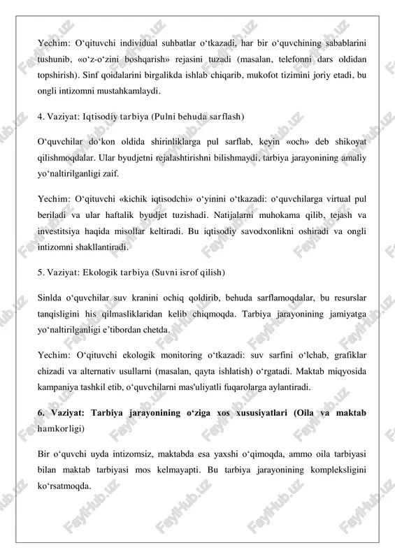 oldida shirinliklarga pul sarflab, keyin «och» deb shikoyat qilishmoqdalar. ular byudjetni rejalashtirishni bilishmaydi, tarbiya jarayonining amaliy yo‘naltirilganligi zaif. yechim: o‘qituvchi «kichik iqtisodchi» o‘yinini o‘tkazadi: o‘quvchilarga virtual pul beriladi va ular haftalik byudjet tuzishadi. natijalarni muhokama qilib, tejash va investitsiya haqida misollar keltiradi. bu iqtisodiy savodxonlikni oshiradi va ongli intizomni shakllantiradi. 5. vaziyat: ekologik tarbiya (suvni isrof qilish) sinlda o‘quvchilar suv kranini ochiq qoldirib, behuda sarflamoqdalar, bu resurslar tanqisligini his qilmasliklaridan kelib chiqmoqda. tarbiya jarayonining jamiyatga yo‘naltirilganligi e’tibordan chetda. yechim: o‘qituvchi ekologik monitoring o‘tkazadi: suv sarfini o‘lchab, grafiklar chizadi va alternativ usullarni (masalan, qayta ishlatish) o‘rgatadi. maktab miqyosida kampaniya tashkil etib, o‘quvchilarni mas'uliyatli fuqarolarga aylantiradi. 6. vaziyat: tarbiya jarayonining o‘ziga xos xususiyatlari (oila va maktab hamkorligi) bir o‘quvchi uyda intizomsiz, maktabda esa yaxshi o‘qimoqda, ammo oila tarbiyasi bilan maktab tarbiyasi mos kelmayapti. bu tarbiya jarayonining kompleksligini ko‘rsatmoqda. yechim: o‘qituvchi ota-onalarni chaqirib, qo‘shma reja tuzadi: uy va maktab qoidalarini birlashtirib, o‘quvchining ongli …