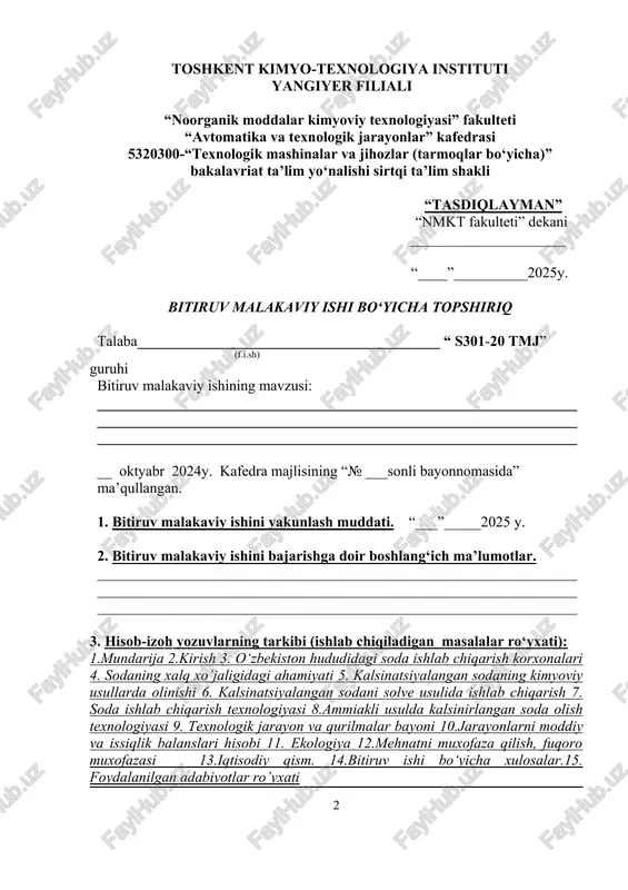 __________________________________________________________ __ oktyabr 2024y. kafedra majlisining “№ ___sonli bayonnomasida” ma’qullangan. 1. bitiruv malakaviy ishini yakunlash muddati. “___”_____2025 y. 2. bitiruv malakaviy ishini bajarishga doir boshlang‘ich ma’lumotlar. ___________________________________________________________________________________________________________________________________________________________________________________________________ 3. hisob-izoh yozuvlarning tarkibi (ishlab chiqiladigan masalalar ro‘yxati): 1.mundarija 2.kirish 3. o‘zbekiston hududidagi soda ishlab chiqarish korxonalari 4. sodaning xalq xo’jaligidagi ahamiyati 5. kalsinatsiyalangan sodaning kimyoviy usullarda olinishi 6. kalsinatsiyalangan sodani solve usulida ishlab chiqarish 7. soda ishlab chiqarish texnologiyasi 8.ammiakli usulda kalsinirlangan soda olish texnologiyasi 9. texnologik jarayon va qurilmalar bayoni 10.jarayonlarni moddiy va issiqlik balanslari hisobi 11. ekologiya 12.mehnatni muxofaza qilish, fuqoro muxofazasi 13.iqtisodiy qism. 14.bitiruv ishi bo‘yicha xulosalar.15. foydalanilgan adabiyotlar ro’yxati 4.chizma ishlar ro‘yxati: 1.asosiy texnologik sxema chizmasi. 2.asosiy qurilmalar chizmasi. 2.1.umumiy ko‘rinishi. 5. bitiruv malakaviy ishi bo‘yicha maslahatchilar. № qismlar nomi maslahatchi o‘qituvchi (f.i.sh) topshiriq berildi (imzo, sana) topshiriq bajarildi (imzo, sana) 1. texnologik qism 2. iqtisodiy qism 3. avtomatlashtirish 4. ekologiya 5. mehnatni muxofaza qilish, fuqaro muxofazasi 6. …