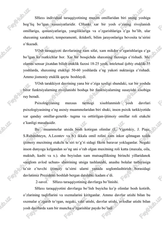 adam e’di. 2-savol. shaxs taraqqiyotining davrlarga bo’linishi. shaxs taraqqiyotini davrlarga bo’lish buyicha ko’p olimlar bosh kotirib, o’zlarining taqliflarini va sxemalarini kiritganlar. ammo davrlar utishi bilan bu sxemalar o’zgarib to’rgan, negaki, vakt utishi, davrlar utishi, avlodlar utishi bilan yosh davrlarda xam bir muncha o’zgarishlar paydo bo’ladi. davrlarga bo’lishga karatilgan klassifikatsiyaning o’zi 2 xil bo’ladi: · jo’z’iy-ya’ni davrlar ichidagi davrlar · umumiy-inson umrining barcha bosqichlarini o’z ichiga olgan. j.piajen intelektning rivojlanishini 3 bosqichga bo’ladi. 1) sensomotor-(0-2 yosh) bunda asosan 6 bosqich farklanadi; 2) kankret operatsiyalarni bajarishga tayyorlash va uni tashkil e’tish bosqichi. (3-11 yosh); 3) formal operatsiyalar bosqichi (12-15 yosh) mukamal fikrlash davri. tarakkiyotni yosh davrlarga bo’lishning o’ziga xos klassifikatsiyalari xam bor. ms: e’. e’rikson shaxs «men»ning rivojlanish bosqichlarini ajratgan va xar birida xam ijobiy, xam salbiy jixatlarni ajratgan. 1-bosqich (ishonch-ishonchsizlik)- bu xayotning 1-chi yili. 2-bosqich (mutsaqillik va kat’iyatsizlik)-2-3 yoshlar. 3-bosqich (tadbirkorlik va gunox xisi)-4-5 yoshlar. 4-bosqich (chakkonlik va etishmovchilik)-6-11 yosh 5-bosqich …
