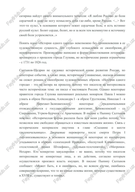 bloka, s. a. esenina... no ix rossiya bila realnoy, ona jila, stradaya i raduyas, lyubya i nenavidya, proshaya i jaleya. rossiya je saltikova osobennaya, ee mojno ponyat, tolko gluboko zadumavshis i proniknuv v ee tayni, pribliziv ee k sebe, i togda slova satirika naydut svoego vnimatelnogo chitatelya: «ya lyublyu rossiyu do boli serdechnoy i daje ne mogu pomislit sebya gde-libo, krome rossii. vot etot-to kult, v osnovanii kotorogo lejit serdechnaya bol, i est istinno russkiy kult. bolit serdtse, bolit, no i za vsem tem vseminutno k istochniku svoey boli ustremlyaetsya...» ponyat ideyu «istorii odnogo goroda» nevozmojno bez proniknoveniya v ee xudojestvennuyu sushnost, bez glubokogo osmisleniya ee svoeobraziya i nepovtorimosti. proizvedenie napisano v forme povestvovaniya letopistsa-arxivariusa o proshlom goroda glupova, no istoricheskie ramki ogranicheni - s 1731 po 1826 god. saltikov-shedrin ne sledoval istoricheskoy kanve razvitiya rossii, no nekotorie sobitiya, a takje litsa, istoricheski uznavaemie, okazali vliyanie na syujet romana i …