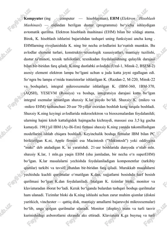 rni yechishda kuchli qurilmalar oʻrnatilgan k.dan, xujjatlarni bosishda harf bosish qurilmasi boʻlgan k.dan foydalaniladi. istalgan k. tizimlar bloki, monitor va klaviaturadan iborat boʻladi. kerak boʻlganda bulardan tashqari boshqa qurilmalar ham ulanadi. tizimlar bloki da k.ning ishlashi uchun zarur muhim qismlar (diskni yuritkich, vinchester — qattiq disk, mantiqiy amallarni bajaruvchi mikrosxemalar) boʻlib, unga qolgan qurilmalar ulanadi. monitor {displey) matn va turli tasvir kurinishidagi axborotlarni ekranda aks ettiradi. klaviatura k.ga buyruq va turli axborotlarni kiritadi. koʻpincha, k. tarkibiga "sichqon" manipulyatori va printer kiritiladi. "sichqon" ikki yoki uchta knopkasi (tugmasi) boʻlgan qurilma boʻlib, uning yordamida k. ishini osonlashtiradi. printer esa axborotlarni qogʻozga tushirish uchun xizmat qiladi. zamonaviy k.lar, asosan, toʻrt qurilma: boshqarish, protsessor, xotira va kiritish-chiqarish qurilmalaridan iborat. boshqarish qurilmasi k.ning barcha qurilmalari ishini muvofiklashtiradi va boshqaradi. protsessor k.ning asosiy qurilmasi boʻlib, axborotlarga ishlov beradi, yaʼni hisoblash amallari, solishtirish va uzatish kabi arifmetikmantiqiy amallarni bajaradi. bu qurilma bajaradigan amallar dasturlar orqali belgilanadi. xotira …