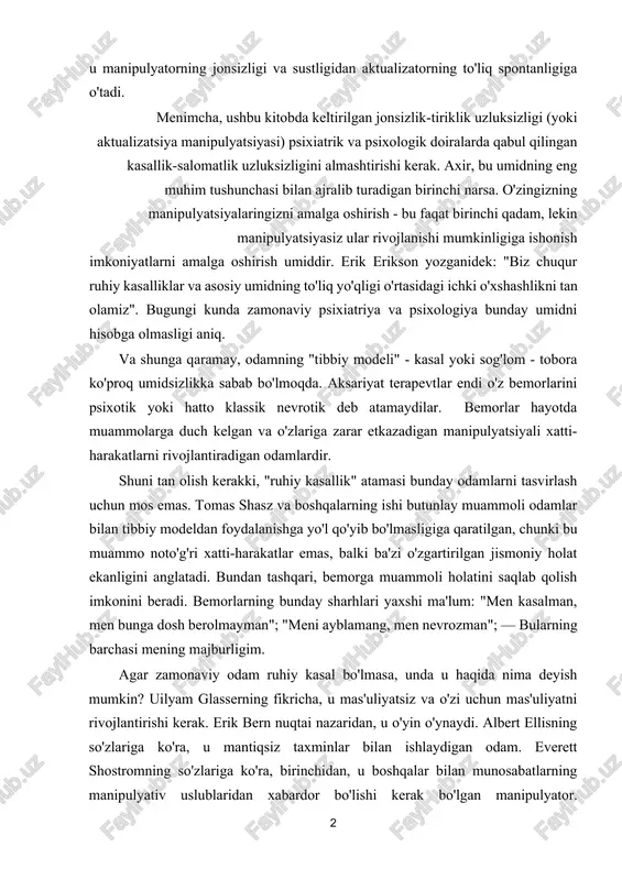 tlarni amalga oshirish umiddir. erik erikson yozganidek: "biz chuqur ruhiy kasalliklar va asosiy umidning to'liq yo'qligi o'rtasidagi ichki o'xshashlikni tan olamiz". bugungi kunda zamonaviy psixiatriya va psixologiya bunday umidni hisobga olmasligi aniq. va shunga qaramay, odamning "tibbiy modeli" - kasal yoki sog'lom - tobora ko'proq umidsizlikka sabab bo'lmoqda. aksariyat terapevtlar endi o'z bemorlarini psixotik yoki hatto klassik nevrotik deb atamaydilar. bemorlar hayotda muammolarga duch kelgan va o'zlariga zarar etkazadigan manipulyatsiyali xatti-harakatlarni rivojlantiradigan odamlardir. shuni tan olish kerakki, "ruhiy kasallik" atamasi bunday odamlarni tasvirlash uchun mos emas. tomas shasz va boshqalarning ishi butunlay muammoli odamlar bilan tibbiy modeldan foydalanishga yo'l qo'yib bo'lmasligiga qaratilgan, chunki bu muammo noto'g'ri xatti-harakatlar emas, balki ba'zi o'zgartirilgan jismoniy holat ekanligini anglatadi. bundan tashqari, bemorga muammoli holatini saqlab qolish imkonini beradi. bemorlarning bunday sharhlari yaxshi ma'lum: "men kasalman, men bunga dosh berolmayman"; "meni ayblamang, men nevrozman"; — bularning barchasi mening majburligim. agar zamonaviy odam ruhiy kasal bo'lmasa, …