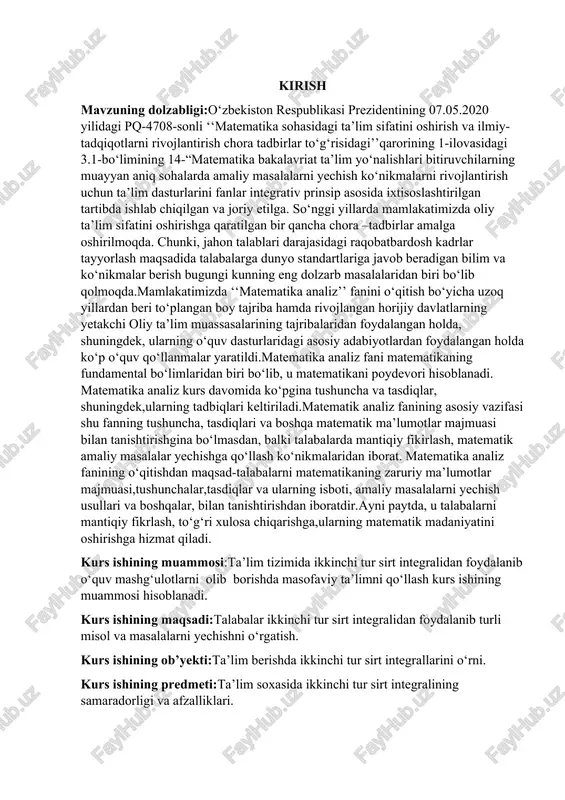 rdan foydalangan holda ko‘p o‘quv qo‘llanmalar yaratildi.matematika analiz fani matematikaning fundamental bo‘limlaridan biri bo‘lib, u matematikani poydevori hisoblanadi. matematika analiz kurs davomida ko‘pgina tushuncha va tasdiqlar, shuningdek,ularning tadbiqlari keltiriladi.matematik analiz fanining asosiy vazifasi shu fanning tushuncha, tasdiqlari va boshqa matematik ma’lumotlar majmuasi bilan tanishtirishgina bo‘lmasdan, balki talabalarda mantiqiy fikirlash, matematik amaliy masalalar yechishga qo‘llash ko‘nikmalaridan iborat. matematika analiz fanining o‘qitishdan maqsad-talabalarni matematikaning zaruriy ma’lumotlar majmuasi,tushunchalar,tasdiqlar va ularning isboti, amaliy masalalarni yechish usullari va boshqalar, bilan tanishtirishdan iboratdir.ayni paytda, u talabalarni mantiqiy fikrlash, to‘g‘ri xulosa chiqarishga,ularning matematik madaniyatini oshirishga hizmat qiladi. kurs ishining muammosi:ta’lim tizimida ikkinchi tur sirt integralidan foydalanib o‘quv mashg‘ulotlarni olib borishda masofaviy ta’limni qo‘llash kurs ishining muammosi hisoblanadi. kurs ishining maqsadi:talabalar ikkinchi tur sirt integralidan foydalanib turli misol va masalalarni yechishni o‘rgatish. kurs ishining ob’yekti:ta’lim berishda ikkinchi tur sirt integrallarini o‘rni. kurs ishining predmeti:ta’lim soxasida ikkinchi tur sirt integralining samaradorligi va afzalliklari. 3 kurs ishining vazifalari:kurs ishini taqdim …