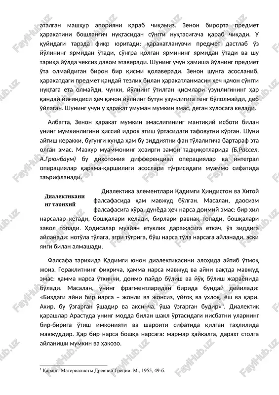 boshlang'ich nuqtasidan so'nggi nuqtasigacha qarab chiqadi. u quyidagi tarzda fikr yuritadi: harakatlanuvchi predmet dastlab o'z yo'lining yarmidan o'tadi, so'ngra qolgan yarmining yarmidan o'tadi va shu tariqa yo'lda cheksiz davom etaveradi. shuning uchun hamisha yo'lning predmet o'ta olmaydigan biron bir qismi qolaveradi. zenon shunga asoslanib, harakatdagi predmet qanday tezlik bilan harakatlanmasin hech qachon so'nggi nuqtaga eta olmaydi, chunki, yo'lning o'tilgan qismlari uzunligining har qanday yig'indisi hech qachon yo'lning butun uzunligiga teng bo'lolmaydi, deb o'ylagan. shuning uchun u harakat umuman mumkin emas, degan xulosaga keladi. albatta, zenon harakat mumkin emasligining mantiqiy isboti bilan uning mumkinligini hissiy idrok etish o'rtasidagi tafovutni ko'rgan. shuni aytish kerakki, bugungi kunda ham bu ziddiyatni fan to'laligicha bartaraf eta olgan emas. mazkur muammoning hozirgi zamon tadqiqotlarida (b.rassel, a.gryunbaum) bu dixotomiya differentsial operatsiyalar va integral operatsiyalar qarama-qarshiligi asoslari to'g'risidagi muammo sifatida ta'riflanadi. ( dialektikaning tarixiy rivoji )dialektika elementlari qadimgi hindiston va xitoy falsafasida ham mavjud bo'lgan. masalan, daosizm falsafasiga …