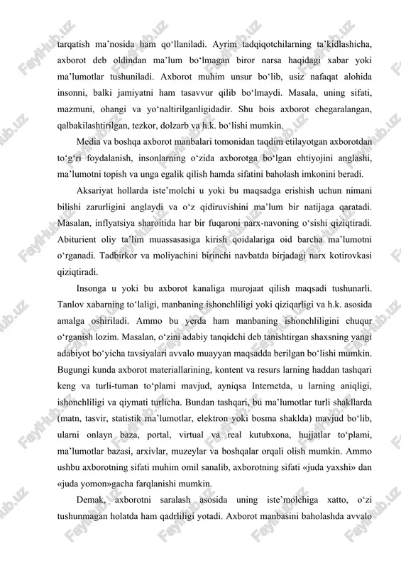 axborot manbalari tomonidan taqdim etilayotgan axborotdan to‘g‘ri foydalanish, insonlarning o‘zida axborotga bo‘lgan ehtiyojini anglashi, ma’lumotni topish va unga egalik qilish hamda sifatini baholash imkonini beradi. aksariyat hollarda iste’molchi u yoki bu maqsadga erishish uchun nimani bilishi zarurligini anglaydi va o‘z qidiruvishini ma’lum bir natijaga qaratadi. masalan, inflyatsiya sharoitida har bir fuqaroni narx-navoning o‘sishi qiziqtiradi. abiturient oliy ta’lim muassasasiga kirish qoidalariga oid barcha ma’lumotni o‘rganadi. tadbirkor va moliyachini birinchi navbatda birjadagi narx kotirovkasi qiziqtiradi. insonga u yoki bu axborot kanaliga murojaat qilish maqsadi tushunarli. tanlov xabarning to‘laligi, manbaning ishonchliligi yoki qiziqarligi va h.k. asosida amalga oshiriladi. ammo bu yerda ham manbaning ishonchliligini chuqur o‘rganish lozim. masalan, o‘zini adabiy tanqidchi deb tanishtirgan shaxsning yangi adabiyot bo‘yicha tavsiyalari avvalo muayyan maqsadda berilgan bo‘lishi mumkin. bugungi kunda axborot materiallarining, kontent va resurs larning haddan tashqari keng va turli-tuman to‘plami mavjud, ayniqsa internetda, u larning aniqligi, ishonchliligi va qiymati turlicha. bundan tashqari, bu ma’lumotlar turli …