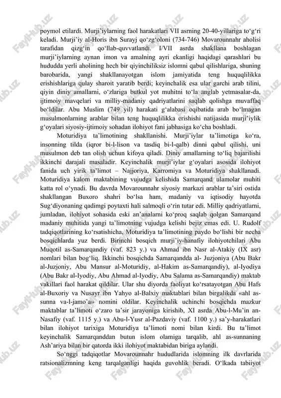 yozlarga ega bo‘lardi. bu holda mahalliy musulmonlardan jizya olmaslik, arab va arab bo‘lmagan musulmonlarning teng huquqliligi uchun kurash olib borgan murji’iylarning diniy-siyosiy g‘oyalari movarounnahrda keng tarqalish imkoniyatlariga ega bo‘ldi. chunki o‘lkada arab bo‘lmagan musulmonlarning haq-huquqlari arablar tomonidan poymol etilardi. murji’iylarning faol harakatlari vii asrning 20-40-yillariga to‘g‘ri keladi. murji’iy al-horis ibn surayj qo‘zg‘oloni (734-746) movarounnahr aholisi tarafidan qizg‘in qo‘llab-quvvatlandi. i/vii asrda shakllana boshlagan murji’iylarning aynan imon va amalning ayri ekanligi haqidagi qarashlari bu hududda yerli aholining hech bir qiyinchiliksiz islomni qabul qilishlariga, shuning barobarida, yangi shakllanayotgan islom jamiyatida teng huquqlilikka erishishlariga qulay sharoit yaratib berdi; keyinchalik esa ular garchi arab tilini, qiyin diniy amallarni, o‘zlariga butkul yot muhitni to‘la anglab yetmasalar-da, ijtimoiy mavqelari va milliy-madaniy qadriyatlarini saqlab qolishga muvaffaq bo‘ldilar. abu muslim (749 yil) harakati g‘alabasi oqibatida arab bo‘lmagan musulmonlarning arablar bilan teng huquqlilikka erishishi natijasida murji’iylik g‘oyalari siyosiy-ijtimoiy sohadan ilohiyot fani jabhasiga ko‘cha boshladi. moturidiya ta’limotining shakllanishi. murji’iylar ta’limotiga ko‘ra, …