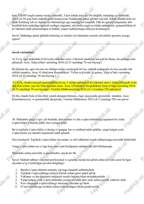 ikoyat kiritmoqchi. savol: maktabga qabul qilishda bolaning so‘zlashuv ko‘nikmalari asosida rad etilishi qonuniy asosga egami? javob variantlari: a) yo‘q, agar maktabda til bo'yicha oldindan sinov o‘tkazish amaliyoti mavjud bo‘lmasa, bu qabulga tasir qilmaydi. asos: xalq ta'limi vazirining 2018-yil 21-martdagi 79-son buyrug‘i b) qisman ha, agar ota-ona rus tilidagi sinfga yozmoqchi bo‘lsa, maktab pedagogik tavsiya asosida rad etilishi mumkin. asos: o‘zbekiston respublikasi “ta'lim to'g'risida”gi qonun, xalq ta’limi vazirining 2018-yil 21-martdagi 79-son buyrug‘i c) yo‘q, chunki mavjud qonunchilikka ko‘ra, 1-sinfga qabulda til ko‘nikmasi sinovi talab etilmaydi va bu rad etish uchun asos bo‘lishi mumkin emas. asos: o'zbekiston respublikasi xalq ta’limi vazirining 2018-yil 21-martdagi 79-son buyrug‘i, vazirlar mahkamasining 2022-yil 1-iyundagi 295-son qarori d) ha, chunki bola ta’lim tilini yetarli darajada bilmasa, o'quv jarayonida qiyinalishi mumkin. asos: konstitutsiyaviy va qonunchilik darajasida, vazirlar mahkamasi 2022-yil 1-iyundagi 295-son qarori 30. maktabda yangi o‘quv yili boshida, dars soatlari va fan o‘qituvchilarining taqsimoti bo‘yicha o‘qituvchilar o‘rtasida jiddiy nizo …