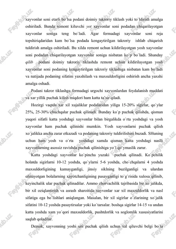 topshiriqdaridan kam bo`lsa podada kengaytirilgan takroriy ishlab chiqarish tuldirish amalga oshiriladi. bu xilda remont uchun kildirilayotgan yosh xayvonlar soni podadan chiqarilayotgan xayvonlar soniga nisbatan ko`p bo`ladi. shunday qilib podani doimiy takroriy tiklashda remont uchun kildirilayotgan yosh xayvonlar soni podaning kengaytirilgan takroriy tiklashiga nisbatan kam bo`ladi va natijada podaning sifatini yaxshilash va maxsuldorligini oshirish ancha yaxshi amalga oshadi. podani takror tiklashga fermadagi urgochi xayvonlardan foydalanish muddati va xar yillik puchak kilish miqdori ham katta ta’sir qiladi. hozirgi vaqtda xar xil xujaliklar podalaridan yiliga 15-20% sigirlar, qo`ylar 25%, 25-30% chuchqalar puchak qilinadi. bunday ko`p puchak qilishda, qisman yuqori sifatli katta yoshdagi xayvonlar bilan birgalikda o`rta yoshdagi va yosh xayvonlar ham puchak qilinishi mumkin. yosh xayvonlarni puchak qilish xo`jalikka ancha zarar etkazadi va podaning takroriy tuldirilishini buzadi. shuning uchun ham yosh va o`rta yoshdagi xamda qisman katta yoshdagi naslli xayvonlarning asossiz ravishda puchak qilinishiga yo`l qo`ymaslik zarur. katta yoshdagi xayvonlar ko`pincha yuzaki puchak …