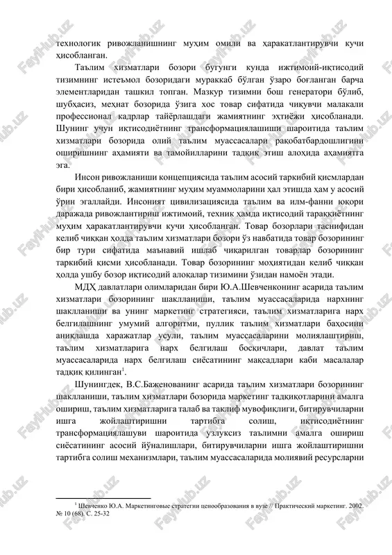 jlanishning muhim omili va harakatlantiruvchi kuchi hisoblangan. ta'lim xizmatlari bozori bugungi kunda ijtimoiy-iqtisodiy tizimning iste'mol bozoridagi murakkab bo'lgan o'zaro bog'langan barcha elementlaridan tashkil topgan. mazkur tizimni bosh generatori bo'lib, shubhasiz, mehnat bozorida o'ziga xos tovar sifatida chiquvchi malakali professional kadrlar tayyorlashdagi jamiyatning ehtiyoji hisoblanadi. shuning uchun iqtisodiyotning transformatsiyalashishi sharoitida ta'lim xizmatlari bozorida oliy ta'lim muassasalari raqobatbardoshligini oshirishning ahamiyati va tamoyillarini tadqiq etish alohida ahamiyatga ega. inson rivojlanishi kontseptsiyasida ta'lim asosiy tarkibiy qismlardan biri hisoblanib, jamiyatning muhim muammolarini hal etishda ham u asosiy o'rin egallaydi. insoniyat tsivilizatsiyasida ta'lim va ilm-fanni yuqori darajada rivojlantirish ijtimoiy, texnik hamda iqtisodiy taraqqiyotning muhim harakatlantiruvchi kuchi hisoblangan. tovar bozorlari tasnifidan kelib chiqqan holda ta'lim xizmatlari bozori o'z navbatida tovar bozorining bir turi sifatida ma'naviy ishlab chiqarilgan tovarlar bozorining tarkibiy qismi hisoblanadi. tovar bozorining mohiyatidan kelib chiqqan holda ushbu bozor iqtisodiy aloqalar tizimini o'zidan namoyon etadi. mdh davlatlari olimlaridan biri yu.a.shevchenkoning asarida ta'lim xizmatlari bozorining shakllanishi, ta'lim …