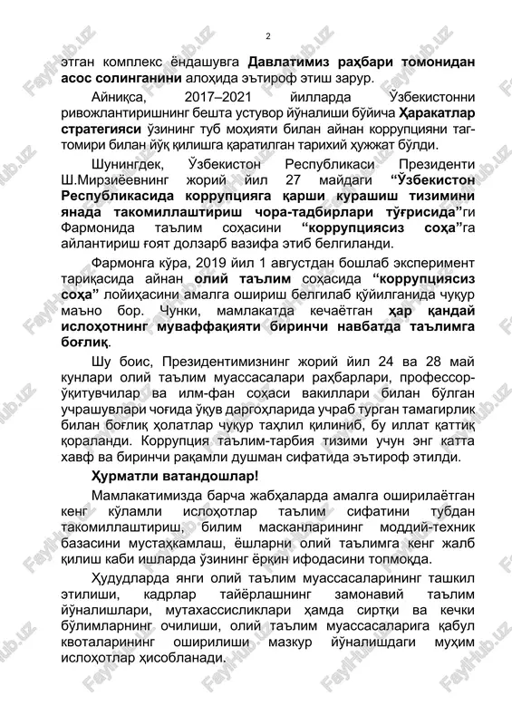 zining tub mohiyati bilan aynan korruptsiyani tag-tomiri bilan yo'q qilishga qaratilgan tarixiy hujjat bo'ldi. shuningdek, o'zbekiston respublikasi prezidenti sh.mirziyoevning joriy yil 27 maydagi “o'zbekiston respublikasida korruptsiyaga qarshi kurashish tizimini yanada takomillashtirish chora-tadbirlari to'g'risida”gi farmonida ta'lim sohasini “korruptsiyasiz soha”ga aylantirish g'oyat dolzarb vazifa etib belgilandi. farmonga ko'ra, 2019 yil 1 avgustdan boshlab eksperiment tariqasida aynan oliy ta'lim sohasida “korruptsiyasiz soha” loyihasini amalga oshirish belgilab qo'yilganida chuqur ma'no bor. chunki, mamlakatda kechayotgan har qanday islohotning muvaffaqiyati birinchi navbatda ta'limga bog'liq. shu bois, prezidentimizning joriy yil 24 va 28 may kunlari oliy ta'lim muassasalari rahbarlari, professor-o'qituvchilar va ilm-fan sohasi vakillari bilan bo'lgan uchrashuvlari chog'ida o'quv dargohlarida uchrab turgan tamagirlik bilan bog'liq holatlar chuqur tahlil qilinib, bu illat qattiq qoralandi. korruptsiya ta'lim-tarbiya tizimi uchun eng katta xavf va birinchi raqamli dushman sifatida e'tirof etildi. hurmatli vatandoshlar! mamlakatimizda barcha jabhalarda amalga oshirilayotgan keng ko'lamli islohotlar ta'lim sifatini tubdan takomillashtirish, bilim maskanlarining moddiy-texnik bazasini mustahkamlash, yoshlarni …