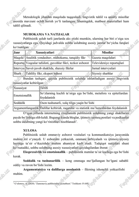 ravonlik - keng ommaga tushunarli bo‘lishi. 1 g‘ulomov, a. (2020). "zamonaviy publitsistika va matbuot." toshkent: o‘zmu. metodologik jihatdan maqolada taqqoslash, lingvistik tahlil va amaliy misollar asosida mavzuni ochib berish yo‘li tanlangan. shuningdek, matbuot materiallari ham tahlil qilinadi. muhokama va natijalar publitsistik uslub turli janrlarda aks etishi mumkin, ularning har biri o‘ziga xos xususiyatlarga ega. quyidagi jadvalda ushbu uslubning asosiy janrlar bo‘yicha farqlari ko‘rsatilgan: janr xususiyatlari misollar maqola analitik yondashuv, muhokama, tanqidiy fikr gazeta maqolalari reportaj voqealar tafsiloti, guvohlar fikri, tezkor axborot televideniye reportajlari intervyu savol-javob shaklida, shaxsiy fikrlar jurnal intervyulari sharh tahliliy fikr, ekspert bahosi siyosiy sharhlar bundan tashqari, quyida publitsistik uslubda ishlatiladigan asosiy lingvistik xususiyatlar keltirilgan: xususiyat ta'rifi emotsionallik so‘zlarning kuchli ta’sirga ega bo‘lishi, metafora va epitetlardan foydalanish soddalik oson tushunarli, xalq tiliga yaqin bo‘lishi argumentlanganlik dalillar keltirish, raqamlar va statistik ma’lumotlardan foydalanish o‘tgan yillarda internetning rivojlanishi publitsistik uslubning yangi shakllarini paydo bo‘lishiga olib keldi. bugungi kunda bloglar, ijtimoiy …