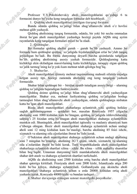 judga kelgan. hunarmandlar va savdo bilan shug’illanuvchilar yashaydigan aholi manzilgohlari shaharlar deb ataladi. qishloq ho’jalik mehnati bilan shug’ullanuvchilar yashaydigan joylar qishloqlar deb ataladi. shahar va qishloq tushunchalarining vujudga kelishi dunyoning turli qisimlarida bir vaqtda bo’lgan emas, albatta. ko’pchilik hollarda shaharlar, asosan, ibtidoiy jamoa tuzumidan quldorlik tuzimiga o’tish davrida vujudga kela boshladi. aholi manzilgohlari turli mamlakatlar hududida, ularning ayrim rayonlari bo’yicha taqsimlanishi va to’planishi asosan o’sha mamlakatning xo’jalik geografiyasi bilan belgilanadi. xo’jalikning hududiy joylashuvi, uning o’ziga xos xususiyatlari har bir rayon uchun aholi manzilgohlari muayyan formalarini vujudga keltiradi. professor v.v.pokshishevskiy aholi manzilzgohlarini qo’yidagi 6 ta formasini dunyo bo’yicha keng tarqalgan formalar deb hisoblaydi. 1. qishloq aholi manzilgohlari yoyilgan (tarqoq) formasi. bunda odatda qishloq xo’jaliigi bilan shug’ullanuvchi aholi o’z hovlisi mehnat qilib yashaydi. qishloq aholisining tarqoq formasida, odatda, bir yoki bir necha ommadan iborat bo’gan aholi manzilgohlari yashashga hozirgi paytda aqsh ning ayrim rayonlarida keng tarqalgan formalari misol bo’la oladi. 2. qishloqlar. …