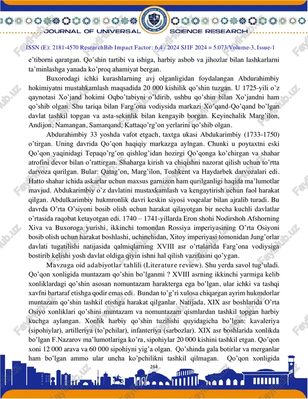 ishloq o’rnida bino qurgan. abdurahimbiy qo’shinni kuchaytirishga asosiy e’tiborni qaratgan. otasi o’rnatgan rasm va qonunlarni davom ettirib, mamlakat harbiy salohiyatini yanada kuchaytirishga asosiy https://journalseeker.researchbib.com/view/issn/2181-4570 issn (e): 2181-4570 researchbib impact factor: 6,4 / 2024 sjif 2024 = 5.073/volume-3, issue-1 264 e’tiborni qaratgan. qo’shin tartibi va ishiga, harbiy asbob va jihozlar bilan lashkarlarni ta’minlashga yanada ko’proq ahamiyat bergan. buxorodagi ichki kurashlarning avj olganligidan foydalangan abdurahimbiy hokimiyatni mustahkamlash maqsadida 20 000 kishilik qo’shin tuzgan. u 1725-yili o’z qaynotasi xo’jand hokimi oqbo’tabiyni o’ldirib, ushbu qo’shin bilan xo’jandni ham qo’shib olgan. shu tariqa bilan farg’ona vodiysida markazi xo’qand-qo’qand bo’lgan davlat tashkil topgan va asta-sekinlik bilan kengayib borgan. keyinchalik marg’ilon, andijon, namangan, samarqand, kattaqo’rg’on yerlarini qo’shib olgan. abdurahimbiy 33 yoshda vafot etgach, taxtga ukasi abdukarimbiy (1733-1750) o’tirgan. uning davrida qo’qon haqiqiy markazga aylngan. chunki u poytaxtni eski qo’qon yaqinidagi tepaqo’rg’on qishlog’idan hozirgi qo’qonga ko’chirgan va shahar atrofini devor bilan o’rattirgan. shaharga kirish va chiqishni nazorat qilish …