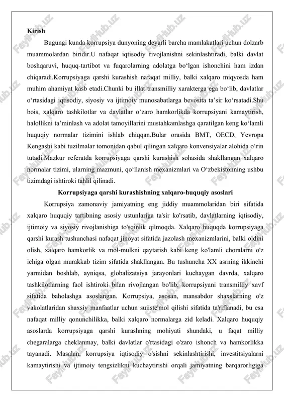 ivojlangan bo'lib, korrupsiyani transmilliy xavf sifatida baholashga asoslangan. korrupsiya, asosan, mansabdor shaxslarning o'z vakolatlaridan shaxsiy manfaatlar uchun suiiste'mol qilishi sifatida ta'riflanadi, bu esa nafaqat milliy qonunchilikka, balki xalqaro normalarga zid keladi. xalqaro huquqiy asoslarda korrupsiyaga qarshi kurashning mohiyati shundaki, u faqat milliy chegaralarga cheklanmay, balki davlatlar o'rtasidagi o'zaro ishonch va hamkorlikka tayanadi. masalan, korrupsiya iqtisodiy o'sishni sekinlashtirishi, investitsiyalarni kamaytirishi va ijtimoiy tengsizlikni kuchaytirishi orqali jamiyatning barqarorligiga tahdid soladi. shu sababli, xalqaro huquq bu muammoni hal etishda profilaktika tamoyillarini ustun qo'yib, davlatlarni qonunchilikni takomillashtirishga, shaffoflikni ta'minlashga va xalqaro axborot almashinuviga undaydi. bu tushunchaning evolyutsiyasini ko'rib chiqsak, 1977-yilda qabul qilingan aqshning chet el rasmiylarini poralashga qarshi qonuni kabi milliy tashabbuslar xalqaro darajaga ko'tarilgan bo'lib, 1990-yillarda bmt va oecd kabi tashkilotlar tomonidan konvensiyalar shakllantirilgan. korrupsiyaga qarshi kurashning xalqaro huquqiy tizimi besh asosiy yo'nalishga bo'linadi: oldini olish choralari, jinoyatni kriminalizatsiya qilish, huquqni muhofaza qilish organlarining faoliyati, xalqaro hamkorlik va moliyaviy oqibatlarning bartaraf etilishi. bu …