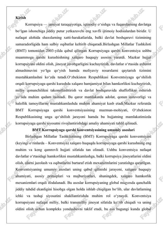 , balki korrupsiya jinoyatlarini oldini olish, ularni jazolash va oqibatlarini bartaraf etish mexanizmlarini yaratishga qaratilgan. konventsiyaning umumiy asoslari uning qabul qilinishi jarayoni, xalqaro huquqiy ahamiyati, asosiy prinsiplari va majburiyatlari, shuningdek, xalqaro hamkorlik mexanizmlari orqali ifodalanadi. bu asoslar korrupsiyaning global miqyosda qanchalik jiddiy tahdid ekanligini hisobga olgan holda ishlab chiqilgan bo‘lib, ular davlatlarning ichki va tashqi siyosatini shakllantirishda muhim rol o‘ynaydi. konventsiya korrupsiyani nafaqat milliy, balki transmilliy jinoyat sifatida ko‘rib chiqadi va uning oldini olish uchun kompleks yondashuvni taklif etadi, bu esa bugungi kunda global iqtisodiyot va siyosiy barqarorlikka qaratilgan barcha sa’y-harakatlarning markazida turadi. konventsiyaning qabul qilinishi va uning xalqaro huquqiy ahamiyati konventsiyaning qabul qilinishi jarayoni 1990-yillarning boshlarida boshlangan xalqaro korrupsiyaga qarshi kurashdagi o‘sish tendensiyalari bilan chambarchas bog‘liq. o‘sha davrda korrupsiya moliyaviy jinoyatlar, shu jumladan pul yuvish va transmilliy tashkilotlar faoliyati bilan chambarchas bog‘lanib qolgan edi. bmtning 1996-yildagi siyosiy deklaratsiyasi va 1997-yildagi maxsus sessiyasi korrupsiyaga qarshi global konsensusni shakllantirishda muhim qadam …
