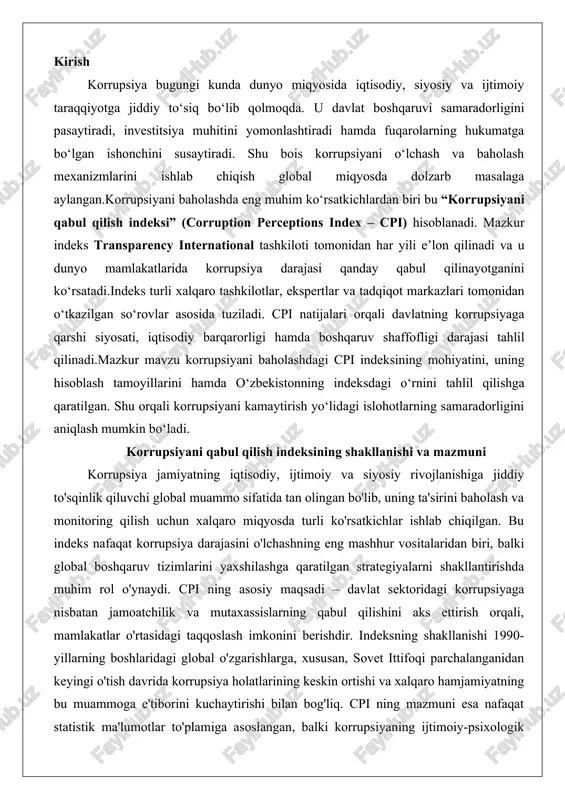 rol o'ynaydi. cpi ning asosiy maqsadi – davlat sektoridagi korrupsiyaga nisbatan jamoatchilik va mutaxassislarning qabul qilishini aks ettirish orqali, mamlakatlar o'rtasidagi taqqoslash imkonini berishdir. indeksning shakllanishi 1990-yillarning boshlaridagi global o'zgarishlarga, xususan, sovet ittifoqi parchalanganidan keyingi o'tish davrida korrupsiya holatlarining keskin ortishi va xalqaro hamjamiyatning bu muammoga e'tiborini kuchaytirishi bilan bog'liq. cpi ning mazmuni esa nafaqat statistik ma'lumotlar to'plamiga asoslangan, balki korrupsiyaning ijtimoiy-psixologik o'lchovlarini ham hisobga olgan holda, uzoq muddatli tahlillarni ta'minlaydi. quyida indeksning tarixiy rivoji, hisoblash mezonlari va natijalarining ishonchliligi chuqur tahlil qilinadi, bu esa uning global ahamiyatini yanada aniqroq ko'rsatadi. cpi indeksining paydo bo‘lish tarixi va ishlab chiqilgan tashkilot (transparency international) korrupsiyani qabul qilish indeksi (cpi) 1995-yilda birinchi marta e'lon qilingan bo'lib, uning paydo bo'lishi xalqaro tinchlik va rivojlanish masalalariga bag'ishlangan nufuzli tashkilot – transparency international (shaffoflik xalqaro) faoliyati bilan chambarchas bog'liq. transparency international 1993-yilda germaniyaning berlin shahrida tashkil etilgan bo'lib, uning asoschisi sobiq jahon banki xodimi piter eygen …