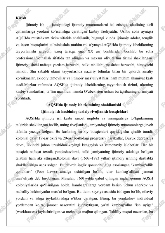 kambag‘allikni jamoat mas’uliyati deb hisoblagan. masalan, 1601-yilda qabul qilingan ingliz qonuni aqsh koloniyalarida qo‘llanilgan holda, kambag‘allarga yordam berish uchun cherkov va mahalliy hokimiyatlar mas’ul bo‘lgan. bu tizim xayriya asosida ishlagan bo‘lib, oilaviy yordam va ishga joylashtirishga e’tibor qaratgan. biroq, bu yondashuv individual yordamdan ko‘ra, jamoat nazoratini kuchaytirgan, ya’ni kambag‘allar "ish uyiga" (workhouses) joylashtirilgan va mehnatga majbur qilingan. tahliliy nuqtai nazardan, bu bosqich ijtimoiy ishning dastlabki shakli bo‘lib, u jamiyatning iqtisodiy o‘sishiga qaramay, kambag‘allikni shaxsiy ayb deb ko‘rgan konservativ qarashlarni aks ettirgan. natijada, kolonial davrda ijtimoiy yordam tizimi fragmentlangan bo‘lib, u keyingi bosqichlarda professionalizatsiyaga asos bo‘lgan.19-asrning ikkinchi yarmida, ayniqsa 1840–1850-yillarda, sanoat inqilobi va shaharlashuv kambag‘allik, bolalar mehnati va immigratsiya muammolarini kuchaytirgan. bu davrda jamoat dasturlari paydo bo‘lgan, masalan, nyu-york va boston shaharlarida kambag‘allarga yordam berish uchun maxsus idoralar tashkil etilgan. 1877-yilda tashkil etilgan xayriya tashkilotlari jamiyati (charity organization society – cos) ijtimoiy ishning professional asoslarini qo‘ygan. cos individual holatlarni tekshirish va …
