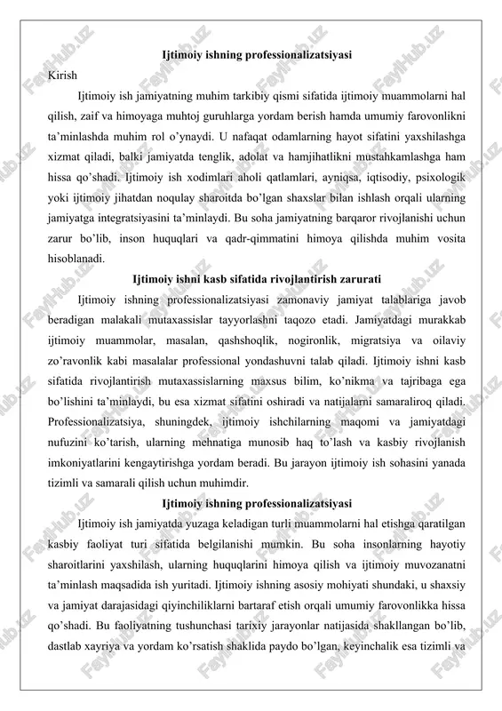 a belgilanishi mumkin. bu soha insonlarning hayotiy sharoitlarini yaxshilash, ularning huquqlarini himoya qilish va ijtimoiy muvozanatni ta’minlash maqsadida ish yuritadi. ijtimoiy ishning asosiy mohiyati shundaki, u shaxsiy va jamiyat darajasidagi qiyinchiliklarni bartaraf etish orqali umumiy farovonlikka hissa qo’shadi. bu faoliyatning tushunchasi tarixiy jarayonlar natijasida shakllangan bo’lib, dastlab xayriya va yordam ko’rsatish shaklida paydo bo’lgan, keyinchalik esa tizimli va ilmiy asosga ega kasbga aylangan.ijtimoiy ishning rivojlanishi xix asr oxirida g’arb mamlakatlarida boshlangan. masalan, buyuk britaniyada sanoat inqilobi davrida shaharlashtirish va qashshoqlik muammolari kuchayganida, ijtimoiy yordam tizimlari shakllana boshlagan. bu davrda ijtimoiy ishning asosiy vazifalari qashshoqlikka qarshi kurash, oilalarga yordam berish va jamiyatdagi zaif qatlamlarni qo’llab-quvvatlash edi. xx asrda esa bu soha yanada kengayib, psixologik, tibbiy va ta’limiy jihatlarni o’z ichiga olgan. hozirgi kunda ijtimoiy ishning asosiy vazifalari quyidagilardan iborat: birinchidan, shaxslarning ijtimoiy muammolarini aniqlash va ularni hal qilish; ikkinchidan, jamiyatdagi tengsizliklarni kamaytirish; uchinchidan, profilaktika choralarini ko’rish orqali potensial muammolarni oldini olish.bu …