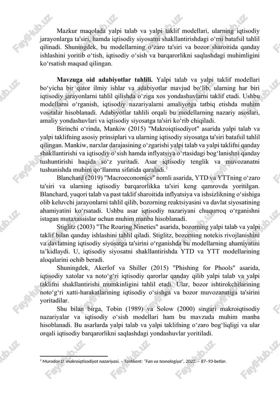 davlatning iqtisodiy boshqaruvi, aynan ushbu modellardan kelib chiqqan holda shakllantiriladi. mazkur maqolada yalpi talab va yalpi taklif modellari, ularning iqtisodiy jarayonlarga ta'siri, hamda iqtisodiy siyosatni shakllantirishdagi o‘rni batafsil tahlil qilinadi. shuningdek, bu modellarning o‘zaro ta'siri va bozor sharoitida qanday ishlashini yoritib o‘tish, iqtisodiy o‘sish va barqarorlikni saqlashdagi muhimligini ko‘rsatish maqsad qilingan. mavzuga oid adabiyotlar tahlili. yalpi talab va yalpi taklif modellari bo‘yicha bir qator ilmiy ishlar va adabiyotlar mavjud bo‘lib, ularning har biri iqtisodiy jarayonlarni tahlil qilishda o‘ziga xos yondashuvlarni taklif etadi. ushbu modellarni o‘rganish, iqtisodiy nazariyalarni amaliyotga tatbiq etishda muhim vositalar hisoblanadi. adabiyotlar tahlili orqali bu modellarning nazariy asoslari, amaliy yondashuvlari va iqtisodiy siyosatga ta'siri ko‘rib chiqiladi. birinchi o‘rinda, mankiw (2015) "makroiqtisodiyot" asarida yalpi talab va yalpi taklifning asosiy prinsiplari va ularning iqtisodiy siyosatga ta'siri batafsil tahlil qilingan. mankiw, narxlar darajasining o‘zgarishi yalpi talab va yalpi taklifni qanday shakllantirishi va iqtisodiy o‘sish hamda inflyatsiya o‘rtasidagi bog‘lanishni qanday tushuntirishi haqida …