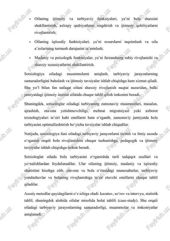 alan: · oilaning ijtimoiy va tarbiyaviy funksiyalari, ya’ni bola shaxsini shakllantirish, axloqiy qadriyatlarni singdirish va ijtimoiy qobiliyatlarni rivojlantirish; · oilaning iqtisodiy funktsiyalari, ya’ni resurslarni taqsimlash va oila a’zolarining turmush darajasini ta’minlash; · madaniy va psixologik funktsiyalar, ya’ni farzandning ruhiy rivojlanishi va shaxsiy xususiyatlarini shakllantirish. sotsiologiya oiladagi muammolarni aniqlash, tarbiyaviy jarayonlarning samaradorligini baholash va ijtimoiy tavsiyalar ishlab chiqishga ham xizmat qiladi. shu yo‘l bilan fan nafaqat oilani shaxsiy rivojlanish nuqtai nazaridan, balki jamiyatdagi ijtimoiy institut sifatida chuqur tahlil qilish imkonini beradi. shuningdek, sotsiologlar oiladagi tarbiyaning zamonaviy muammolari, masalan, ajrashish, ota-ona yetishmovchiligi, mehnat migratsiyasi yoki axborot texnologiyalari ta’siri kabi omillarni ham o‘rganib, zamonaviy jamiyatda bola tarbiyasini optimallashtirish bo‘yicha tavsiyalar ishlab chiqadilar. natijada, sotsiologiya fani oiladagi tarbiyaviy jarayonlarni tizimli va ilmiy asosda o‘rganish orqali bola rivojlanishini chuqur tushunishga, pedagogik va ijtimoiy tavsiyalar ishlab chiqishga imkon beradi. sotsiologlar oilada bola tarbiyasini o‘rganishda turli tadqiqot usullari va yo‘nalishlardan foydalanadilar. ular oilaning ijtimoiy, madaniy va iqtisodiy …