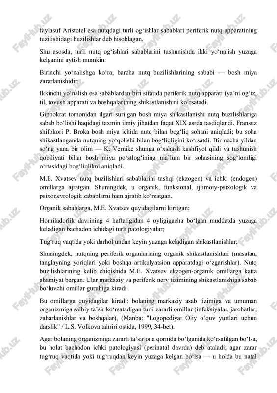 tlarini “ongida” rejalashtira olish qobiliyatiga ega bo‘ladi. fikrlash faoliyatiga asoslanib tashqi nutq ifodasi, ya’ni tovushli nutq shakllanadi. nutq bolaning rivojlanishida juda muhim ahamiyatga ega. nutqni egallash jarayoni esa har bir bolada individual tarzda kechadi. og‘zaki, keyinchalik esa yozma nutq shakllanishi davrida turli xil buzilishlar yuzaga kelishi mumkin. bu buzilishlar atrofdagilar bilan muloqotni qiyinlashtiradi, ta’lim jarayonini muvaffaqiyatli egallashga to‘sqinlik qiladi. “etiologiya” — bu sabablari haqida ta’limot degan ma’noni anglatuvchi yunoncha atama. hatto qadimgi yunon faylasufi va tabibi gippokrat ham turli buzilishlar, jumladan, nutq buzilishlarining etiologiyasi muammolari bilan shug‘ullangan. u nutq buzilishlarini bosh miya zararlanishi bilan bog‘lagan. yana bir mashhur faylasuf aristotel esa nutqdagi turli og‘ishlar sabablari periferik nutq apparatining tuzilishidagi buzilishlar deb hisoblagan. shu asosda, turli nutq og‘ishlari sabablarini tushunishda ikki yo‘nalish yuzaga kelganini aytish mumkin: birinchi yo‘nalishga ko‘ra, barcha nutq buzilishlarining sababi — bosh miya zararlanishidir; ikkinchi yo‘nalish esa sabablardan biri sifatida periferik nutq apparati (ya’ni og‘iz, til, tovush apparati …