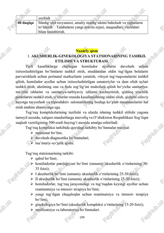maqsad va vazifalarini tushuntirish. uy vazifasini tekshirish. faol savol-javob. 40 daqiqa talabani klinik fikrlashini baholai varaqasini muxokamasi. grafik organayzerlar* 10 daqiqa tanaffus 80 daqiqa bemorlarni kuratsiya. 10 daqiqa tanaffus 40 daqiqa amaliy ko‘nikmalarni o‘zlashtirishni baholash. vaziyatli masalalarni yechish 40 daqiqa mashg‘ulot rezyumesi, amaliy mashg‘ulotni baholash va xujjatlarni to‘ldirish . talabalarni yangi mavzu rejasi, maqsadlari, vazifalari bilan tanishtirish. nazariy qism 1. akusherlik-ginekologiya statsionarining tashkil etilishi va strukturasi. turli kasalliklarga chalingan homilador ayollarni davolash uchun ixtisoslashtirilgan bo‘limlarni tashkil etish, muddatidan oldin tug‘ilgan bolalarni parvarishlash uchun perinatal markazlarni yaratish, viloyat tug‘ruqxonalarini tashkil qilish, homilador ayollar uchun ixtisoslashtirilgan sanatoriylar va dam olish uylari tashkil etish, aholining ona va bola sog‘lig‘ini muhofaza qilish bo‘yicha sanitariya-ma’rifat ishlarini va sanitariya-tarbiyaviy ishlarni kuchaytirish, qishloq vrachlik punktlarini tashkil etish, o‘smirlar orasida kasallanishning oldini olish, qizlarni oilaviy hayotga tayyorlash va reproduktiv salomatlikning boshqa ko‘plab muammolarini hal etish muhim ahamiyatga ega. tug‘ruq komplekslarining tuzilishi va ularda ishning tashkil etilishi yagona tamoyil …