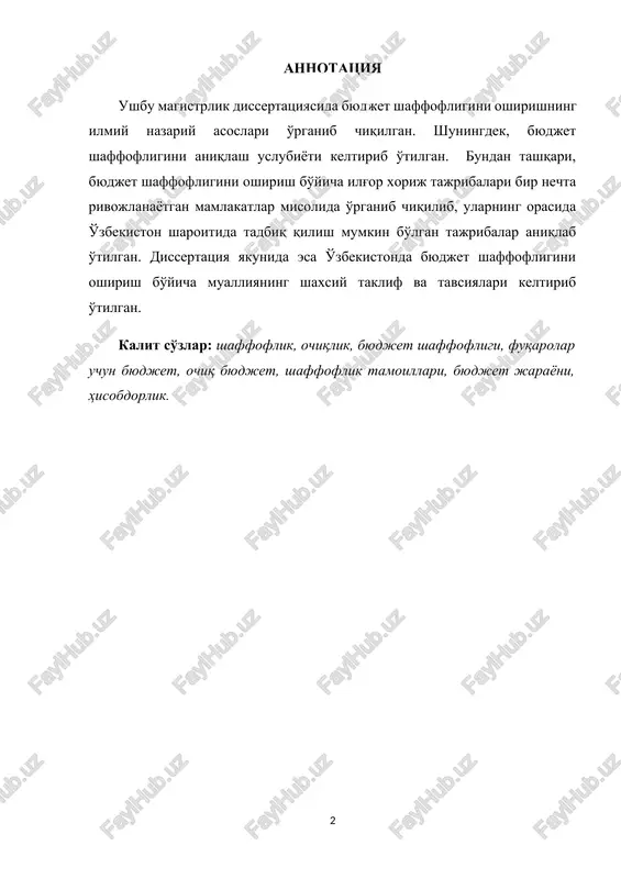 ........... 10 1.4. tadqiqot ob'ekti va predmeti........................................................... 10 1.5. tadqiqot natijalarining ilmiy-nazariy va amaliy ahamiyati.... 11 1.6. dissertatsiya tarkibining qisqacha tavsifi...................................... 11 ii bob. adabiyotlar sharhi................................................................... 13 2.1. byudjet shaffofligi, uning mohiyati va ahamiyati ………............. 13 2.2. byudjet shaffoligini ta'minlashda byudjet qonunchiligini takomillashtirish zaruriyati va byudjet hujjatlariga qshyilgan talablar …………………………………………................................ 17 2.3. byudjet shaffoligini ta'minlashda nazorat organlarining o'rni.. 22 iii bob. tadqiqot metodologiyasi................................................. 24 3.1. tadqiqot dizayni ................................................................................ 26 3.2. tahlil uchun qo'llaniladigan usullar.............................................. 27 3.3. ma'lumotlarni shakllantirish manbalari…….............................. 29 3.4. byudjet shaffofligi darajsini aniqlash metodikasi……………. 29 iv bob. tahlil va natijalar............................................................ 32 4.1. byudjet shaffofligi darajasini oshirish bo'yicha xorij mamlakatlari tajribasi……………………………………............... 32 4.2. o'zbekistonda byudjet shaffofligining joriy holati tahlili …. 37 4.3. o'zbekistonda byudjet shaffofligini yanada oshirish istiqbollari 45 v bob. xulosa va takliflar .......................................................... 52 5.1. tadqiqotning asosiy ilmiy va amaliy yangiligi va natijalari... 52 5.2. tadqiqot natijasida keltirilgan asosiy tavsiya va takliflar ... 55 5.3. tadqiqot qamrovi …