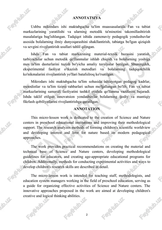 cation system managers working in the field of preschool education, serving as a guide for organizing effective activities of science and nature centers. the innovative approaches proposed in the work are aimed at developing children's creative and logical thinking abilities. mundarija: kirish........................................................................................................................5 asosiy qism 1 fan va tabiat markazining nazariy asoslari......................................................7 2. maktabgacha yoshdagi bolalarda fan va tabiat tushunchalarini shakllantirish.......................................................................................................10 3 fan va tabiat markazida bolalarni qiziquvchanligini oshirish va tajribalar oʻtkazish..........................................................................................................15 4.zamonaviy yondashuvlar va metodlar...........................................................18 xulosa va tavsiyalar (maktab direktori tomonidan tasdiqlanadi) .......................................21 foydalanilgan adabiyotlar ro‘yxati...................................................................23 kirish zamonaviy pedagogika fanlari rivojlanishi sharoitida maktabgacha ta'lim tizimi yangicha yondashuvlar va innovatsion texnologiyalarni joriy etishni talab etmoqda. bu jarayonda bolalarning intellektual rivojlanishi, ijodiy qobiliyatlarini shakllantirish va ularning atrofdagi dunyoni o'rganishga bo'lgan qiziqishlarini oshirish birinchi o'ringa qo'yilmoqda. maktabgacha yoshdagi bolalar tabiiyki kashfiyotchi va tadqiqotchilar bo'lib, ular doimo yangi bilimlar olishga va atrofdagi hodisalarni tushunishga intilishadi. fan va tabiat markazi maktabgacha ta'lim muassasalarida bolalarning kognitiv …