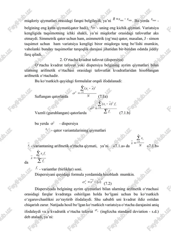 miyat va tabiat hodisalariga variatsiya xosdir. aksariyat statistika usullari yo variatsiyani o‘lchashga asoslanadi yoki undan chetlanish (abstraktsiyalanish) yo‘llarini yaratishga tayanadi. u holda ham, bu holda ham variatsiyani o‘lchash zarurati tug‘iladi. dispersiya – bu qator variantalari qiymatlari bilan ularning arifmetik o‘rtachasi orasidagi tafovutlar kvadratlaridan olingan arifmetik o‘rtachadir. variatsiya kengligi taqsimot qatorining eng katta va eng kichik variantalari orasidagi farqdir. variatsiya, ya’ni belgi qiymatlarining qator markaziy miqdorlari (belgi darajasi) atrofida sochilishi (tarqoqligi)ning eng oddiy me’yori variatsiya kengligidir (inglizcha range). u o‘rganilayotgan belgining eng katta va eng kichik miqdoriy qiymatlari orasidagi farqni belgilaydi, ya’ni . bu yerda - belgining eng katta qiymati(qator hadi), - uning eng kichik qiymati. variatsiya kengligida taqsimotning ichki shakli, ya’ni miqdorlar orasidagi tafovutlar aks etmaydi. simmetrik qator uchun ham, asimmetrik (og‘ma) qator, masalan, j - simon taqsimot uchun ham variatsiya kengligi biror miqdorga teng bo‘lishi mumkin, vaholanki bunday taqsimotlar tarqoqlik darajasi jihatidan bir-biridan odatda jiddiy farq qiladi. 2. o‘rtacha …