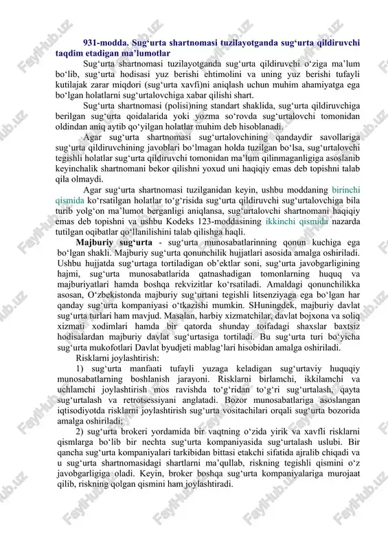 ‘zaro aloqadorlik yig‘indisidir. sug‘urta fanida risk tushunchasiga turlicha tariflar berilgan. jumladan, risk-bu konkret hodisa yoki hodisalar yig‘indisi bo‘lib, ular sodir bo‘lgan taqdirda sug‘urta kompaniyasi qoplamalar to‘laydi. risk sug‘urta ob’ekti bilan to‘g‘ridan to‘g‘ri bog‘langan. ob’ektga risk salbiy ta’sir ko‘rsatib, uni shikastlashi yoxud nobud qilishi mumkin. shu tufayli risk - bu yagona tasodifiy hodisa bo‘lib, uning ro‘y berishi inson ongiga yoki irodasiga bog‘liq emas. sug‘urta risklarining ro‘yxati sug‘urtalovchining sug‘urta javobgarligi hajmini tashkil etadi. risk bahosining puldagi ifodasi sug‘urta tarif stavkasini tashkil etadi; sug‘urta ob’ekti; sug‘urta javobgarligining turi. 931-modda. sug‘urta shartnomasi tuzilayotganda sug‘urta qildiruvchi taqdim etadigan ma’lumotlar sug‘urta shartnomasi tuzilayotganda sug‘urta qildiruvchi o‘ziga ma’lum bo‘lib, sug‘urta hodisasi yuz berishi ehtimolini va uning yuz berishi tufayli kutilajak zarar miqdori (sug‘urta xavfi)ni aniqlash uchun muhim ahamiyatga ega bo‘lgan holatlarni sug‘urtalovchiga xabar qilishi shart. sug‘urta shartnomasi (polisi)ning standart shaklida, sug‘urta qildiruvchiga berilgan sug‘urta qoidalarida yoki yozma so‘rovda sug‘urtalovchi tomonidan oldindan aniq aytib qo‘yilgan holatlar muhim deb …
