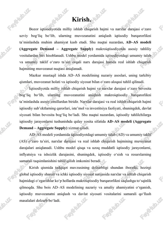 larning samarali taqsimlanishini tahlil qilish imkonini beradi. kirish qismida tadqiqot mavzusining dolzarbligi shundan iboratki, hozirgi global iqtisodiy sharoit va ichki iqtisodiy siyosat natijasida narxlar va ishlab chiqarish hajmidagi o‘zgarishlar ko‘p hollarda makroiqtisodiy barqarorlikni saqlashga to‘sqinlik qilmoqda. shu bois ad–as modelining nazariy va amaliy ahamiyatini o‘rganish, iqtisodiy muvozanatni aniqlash va davlat siyosati vositalarini samarali qo‘llash masalalari dolzarb bo‘ladi. ushbu mustaqil ishning maqsadi – ad–as modelini tahlil qilish orqali narxlar darajasi va milliy ishlab chiqarish real hajmining muvozanat darajalarini aniqlash, iqtisodiy jarayonlarga ta’sir qiluvchi omillarni o‘rganish va muvozanat holatini tushuntirish. tadqiqotning vazifalari quyidagilardan iborat: 1. ad–as modelining nazariy asoslarini tahlil qilish; 2. umumiy talab va umumiy taklif egri chiziqlarining mohiyatini aniqlash; 3. narxlar darajasi va real ishlab chiqarish hajmining o‘zaro bog‘liqligini o‘rganish; 4. ad–as modelida muvozanat holatini aniqlash va uning iqtisodiy talqinini berish; 5. davlat siyosati, inflyatsiya va ishsizlikning ad–as modeliga ta’sirini tahlil qilish. shu bilan birga, ish doirasida iqtisodiy nazariyalar bilan …