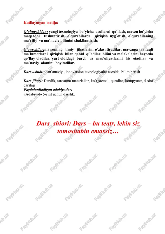 ik, tarqatma materiallar, ko`rgazmali qurollar, kompyuter, 5-sinf darsligi foydalaniladigan adabiyotlar: «adabiyot» 5-sinf uchun darslik. dars shiori: dars – bu teatr, lekin siz tomoshabin emassiz… darsning texnologik xaritasi t/r dars bosqich- lari vaq ti ta’lim beruvchining faoliyati ta’lim oluvchi ning faoliyati texnologiya usul ta’lim vositasi 1. tashkiliy qism 4 salomlashish, yo’qlama, o’quvchilarning darsga tayyorgar ligini nazorat qilish, “zamon bilan hamnafas” qismini o’tkizish darsga tayyorgar lik ko’radilar. kuzatish adabiyot xonasi 2. o’tilgan mavzuni so’rash 12 kichik guruhlarga bo’linadi vao’tilgan mavzu yuzasidan savol-javob o’tkazish savollarga javob beradilar, fikr almashadi lar aqliy hujum, “qor xat”,“suratdagi sir” usuli tarqatma, rasmli topshiriq, 3. yangi mavzu bayoni 10 “dunyoning ishlari” asari mavzusida musobaqa darsi o’tkaziladi tinglaydi lar, guruhlarga bo’linib,munozara qiladilar, mustaqil fikrlaydilar vaziyat- lar usuli, aqliy hujum, kichik guruhlar da ishlash kompyu- ter, rasm, slayd,darslik, doska 4. mustahkam- lash 14 o’tilgan mavzuni mustahkamlash uchun topshiriqli rasm chizdiriladi berilgan topshiriq asosida rasm chizadilar “izlab top” usuli ko’rgazma lar, …