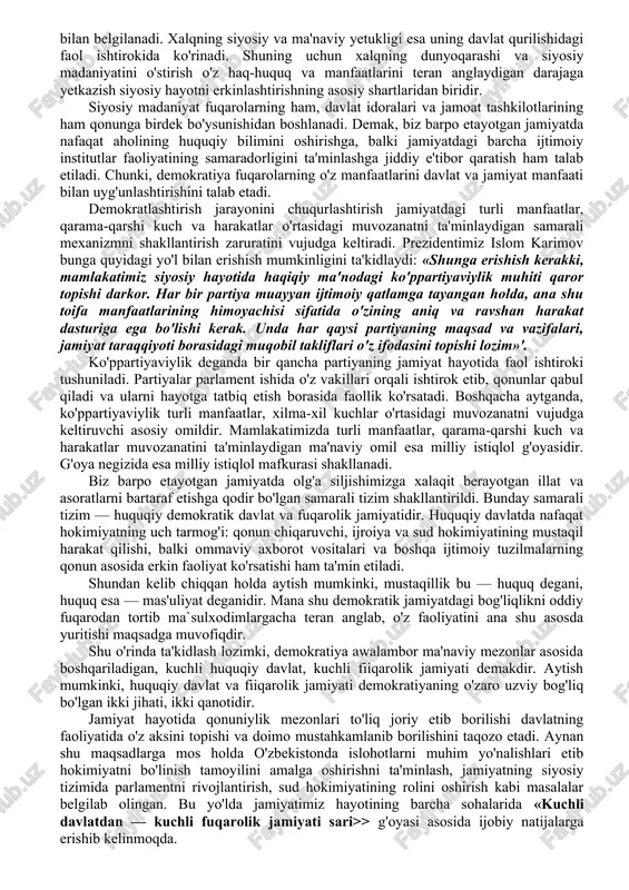 iiy resurslari o'ziga xos. qolaversa, xalqkniznrng ruhiy dunyosi, ma'naviyati va tafakkuri ham boshqa mamlakatlar ahohsinikiga o'xshamaydi. bizning taraqqiyot yo'limiz prezident islom karimov asoslab bergan ijtimoiy larzalarsiz, inqilobiy sakrashlarsiz, tadrijiy tarzda rivojlanish yo'lidir. milliy istiqlol g'oyasi ana shu yo'lda yurtdoshlarimizni birlashtiradi, ular o'rtasida hamkorlik va hamjihatlikni ta'minlaydi. ularni buyuk maqsadlar sari safarbar etadi. bu yo'l hozirgi davrda quyidagi vazifalarni amalga oshirishni taqozo etadi. siyosiy sohada demokratlashtirish jarayonini yanada chuqurlashtirish, uning izchilligi va samaradorligini ta'minlash — siyosiy islohotlarning eng asosiy yo'nalishidir. bunda hokimiyatning turli tarmoqlarga bo'linishiga amal qilinadi. hokimiyatning mustaqil tarmoqlari deganda, biz qonun chiqaruvchi hokimiyat, ijroiya hokimiyati va sud hokimiyatini tushunamiz. demokratlashtirish jarayoni - davlatni boshqarish sohasidagi vazifalarning davlat zimmasidan jamiyat zimmasiga o'tib borishini, bu jarayonda xalq vakillarining faol ishtirok etishini o'zida ifodalaydi. bu esa, o'z navbatida, o'zbekiston konstitutsiyasiga muvofiq, xalq davlat hokimiyatining birdan bir manbayidir, degan qoidaga asoslanadi. shu bois davlat hokimiyatining mustaqilligi xalqimizning siyosiy va ma'naviy yetukligi bilan belgilanadi. …