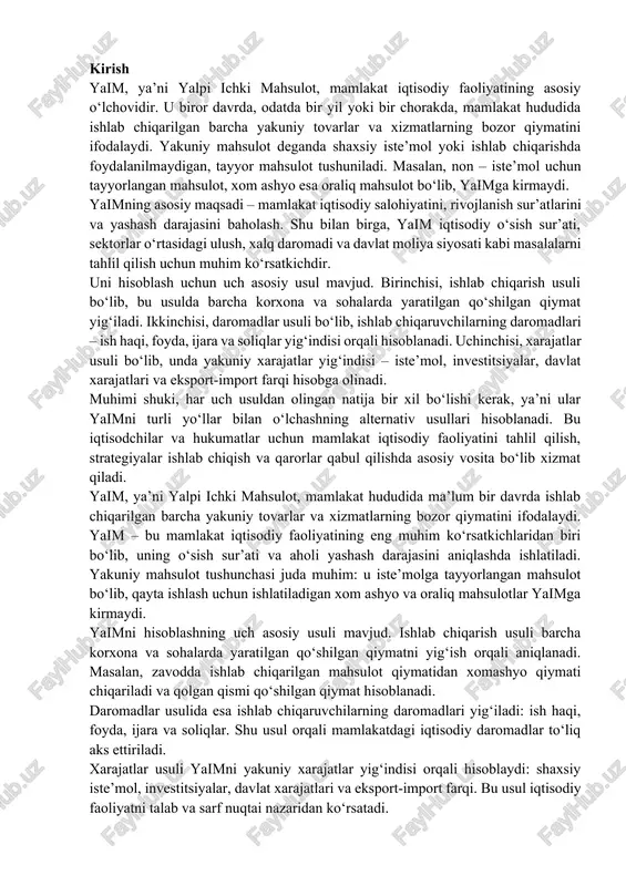 bozor qiymatini ifodalaydi. yaim – bu mamlakat iqtisodiy faoliyatining eng muhim ko‘rsatkichlaridan biri bo‘lib, uning o‘sish sur’ati va aholi yashash darajasini aniqlashda ishlatiladi. yakuniy mahsulot tushunchasi juda muhim: u iste’molga tayyorlangan mahsulot bo‘lib, qayta ishlash uchun ishlatiladigan xom ashyo va oraliq mahsulotlar yaimga kirmaydi. yaimni hisoblashning uch asosiy usuli mavjud. ishlab chiqarish usuli barcha korxona va sohalarda yaratilgan qo‘shilgan qiymatni yig‘ish orqali aniqlanadi. masalan, zavodda ishlab chiqarilgan mahsulot qiymatidan xomashyo qiymati chiqariladi va qolgan qismi qo‘shilgan qiymat hisoblanadi. daromadlar usulida esa ishlab chiqaruvchilarning daromadlari yig‘iladi: ish haqi, foyda, ijara va soliqlar. shu usul orqali mamlakatdagi iqtisodiy daromadlar to‘liq aks ettiriladi. xarajatlar usuli yaimni yakuniy xarajatlar yig‘indisi orqali hisoblaydi: shaxsiy iste’mol, investitsiyalar, davlat xarajatlari va eksport-import farqi. bu usul iqtisodiy faoliyatni talab va sarf nuqtai nazaridan ko‘rsatadi. har uch usul oxir-oqibat bir xil natijaga olib keladi, chunki ular mamlakatda yaratilgan mahsulot va xizmatlarning qiymatini turli yo‘llar bilan o‘lchashning alternativ usullari hisoblanadi. …