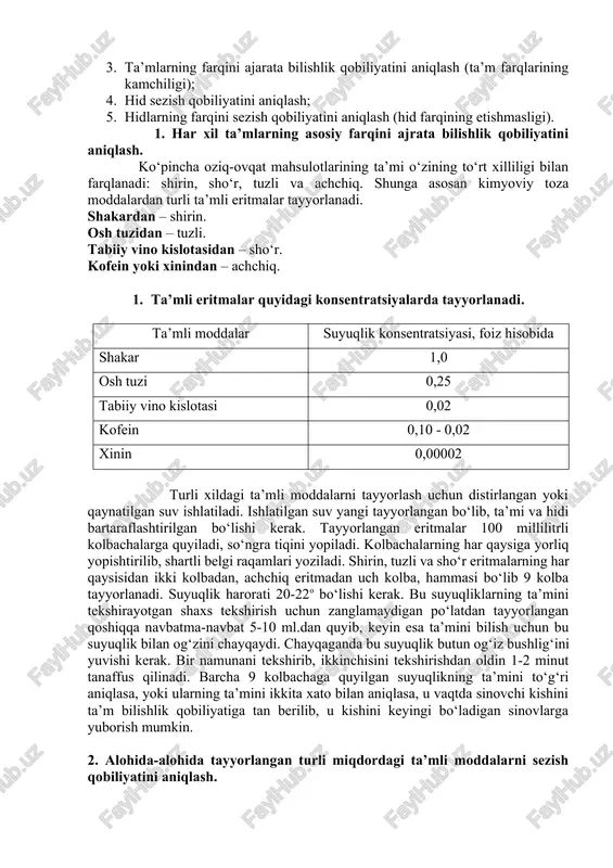 oviy va organoleptik usullar asosida oziq-ovqat mahsulotlarining sifatiga baho beradi. shunga binoan sinov hay’atiga shunday kishilar taklif qilinadiki, ya’ni ularni oldindan barcha ko‘rsatkichlar bo‘yicha sezgirlik qobiliyati aniqlangan bo‘lib, tekshirish xulosasiga muvofiq bu shaxslar oziq-ovqat mahsulotlarining ta’miga to‘g‘ri baho bera oladigan bo‘ladi. sezgirlik qobiliyatini tekshirish bir necha bosqichlarda olib boriladi. 1. har xil ta’mlarning asosiy farqini ajrata bilishlik qobiliyatini aniqlash (ta’mlarning farqini bilishlikni tekshirib ko‘rish); 1. alohida-alohida tayyorlangan turli miqdordagi ta’mli moddalarni sezish qobiliyatini aniqlash (etishmaslik sezgirligi); 1. ta’mlarning farqini ajarata bilishlik qobiliyatini aniqlash (ta’m farqlarining kamchiligi); 1. hid sezish qobiliyatini aniqlash; 1. hidlarning farqini sezish qobiliyatini aniqlash (hid farqining etishmasligi). 1. har xil ta’mlarning asosiy farqini ajrata bilishlik qobiliyatini aniqlash. ko‘pincha oziq-ovqat mahsulotlarining ta’mi o‘zining to‘rt xilliligi bilan farqlanadi: shirin, sho‘r, tuzli va achchiq. shunga asosan kimyoviy toza moddalardan turli ta’mli eritmalar tayyorlanadi. shakardan – shirin. osh tuzidan – tuzli. tabiiy vino kislotasidan – sho‘r. kofein yoki xinindan – achchiq. …