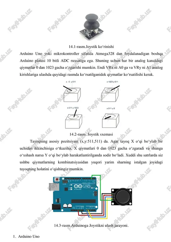 harakat uchun (y o‘qi) va ikkinchisi gorizontal harakat uchun (x o‘qi). joystik shuningdek, tanlash tugmasi bilan birga keladi. bu retro o‘yinlar, robotlarni boshqarish yoki rc avtomobillari uchun juda qulay bo‘lishi mumkin. 14.1-rasm.joystik ko‘rinishi arduino uno yoki mikrokontroller sifatida atmega328 dan foydalanadigan boshqa arduino platasi 10 bitli adc ruxsatiga ega. shuning uchun har bir analog kanaldagi qiymatlar 0 dan 1023 gacha o‘zgarishi mumkin. endi vrx ni a0 ga va vry ni a1 analog kirishlariga ulashda quyidagi rasmda ko‘rsatilganidek qiymatlar ko‘rsatilishi kerak. 14.2-rasm. joystik sxemasi tayoqning asosiy pozitsiyasi (x,y:511,511) da. agar tayoq x o‘qi bo‘ylab bir uchidan ikkinchisiga o‘tkazilsa, x qiymatlari 0 dan 1023 gacha o‘zgaradi va shunga o‘xshash narsa y o‘qi bo‘ylab harakatlantirilganda sodir bo‘ladi. xuddi shu satrlarda siz ushbu qiymatlarning kombinatsiyasidan yuqori yarim sharning istalgan joyidagi tayoqning holatini o‘qishingiz mumkin. 14.3-rasm.arduinoga joystikni ulash jarayoni. 1. arduino uno 2. joystick 3. servo motor 4. breadboard 5. simlar 14.4-rasm.ulash jarayoni. barcha komponentlarni …