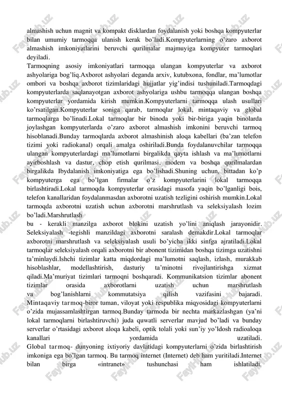biliyati, o’zaro ta’sir samaradorligining muhim omili hisoblanadi. kompyuterning imkoniyatlari uning funktsional bloklarining xususiyatlari bilan belgilanadi.hozirgi vaqtda bitta blokni boshqasiga almashtirish muammo emas va agar kerak bo’lsa, tezda kompyuteringizni yangilashingiz mumkin.biroq, zamonaviy kompyuter uskunalari bozori shunchalik xilma-xildirki, kerakli jihozni tanlash, shaxsiy kompyuterning konfiguratsiyasini aniqlash oson emas.maxsus bilimlarsiz ish qilib bo’lmaydi. tarmoq ilova va texnologiyalarining umumiy tushunchalari kompyuterdan turli masalalarni hal qilishda foydalanish mumkin.axborot almashish uchun magnit va kompakt disklardan foydalanish yoki boshqa kompyuterlar bilan umumiy tarmoqqa ulanish kerak bo’ladi.kompyuterlarning o’zaro axborot almashish imkoniyatlarini beruvchi qurilmalar majmuyiga kompyuter tarmoqlari deyiladi. tarmoqning asosiy imkoniyatlari tarmoqqa ulangan kompyuterlar va axborot ashyolariga bog’liq.axborot ashyolari deganda arxiv, kutubxona, fondlar, ma’lumotlar ombori va boshqa axborot tizimlaridagi hujjatlar yig’indisi tushuniladi.tarmoqdagi kompyuterlarda saqlanayotgan axborot ashyolariga ushbu tarmoqqa ulangan boshqa kompyuterlar yordamida kirish mumkin.kompyuterlarni tarmoqqa ulash usullari ko’rsatilgan.kompyuterlar soniga qarab, tarmoqlar lokal, mintaqaviy va global tarmoqlarga bo’linadi.lokal tarmoqlar bir binoda yoki bir-biriga yaqin binolarda joylashgan kompyuterlarda o’zaro axborot almashish imkonini …