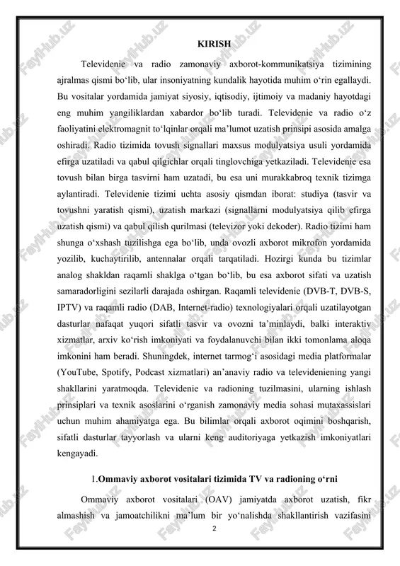 i mutaxassislari uchun muhim ahamiyatga ega. bu bilimlar orqali axborot oqimini boshqarish, sifatli dasturlar tayyorlash va ularni keng auditoriyaga yetkazish imkoniyatlari kengayadi. 1.ommaviy axborot vositalari tizimida tv va radioning o‘rni ommaviy axborot vositalari (oav) jamiyatda axborot uzatish, fikr almashish va jamoatchilikni ma’lum bir yo‘nalishda shakllantirish vazifasini bajaradi. ularning asosiy turlari — matbuot (gazeta, jurnal), radio, televidenie va internet nashrlaridir. shulardan radio va televidenie eng keng tarqalgan, tezkor va ommabop axborot manbalari sifatida ajralib turadi radio xx asr boshlarida paydo bo‘lgan birinchi elektron ommaviy axborot vositasi bo‘lib, uning yordamida ovozli xabarlar uzoq masofalarga simsiz tarzda uzatila boshlandi. dastlab harbiy va texnik aloqa vositasi sifatida ishlatilgan radio, keyinchalik madaniy-ma’rifiy, siyosiy va ko‘ngilochar eshittirishlarni xalq ommasiga yetkazuvchi qudratli axborot manbaiga aylandi. bugungi kunda radio tizimlari nafaqat an’anaviy efir orqali, balki internet orqali ham tinglovchilarga yetib boradi. raqamli radio (dab), onlayn radio va podcast xizmatlari radioshunoslikning yangi bosqichini boshlab berdi. 1-rasm televidenie esa 1930-yillarda …