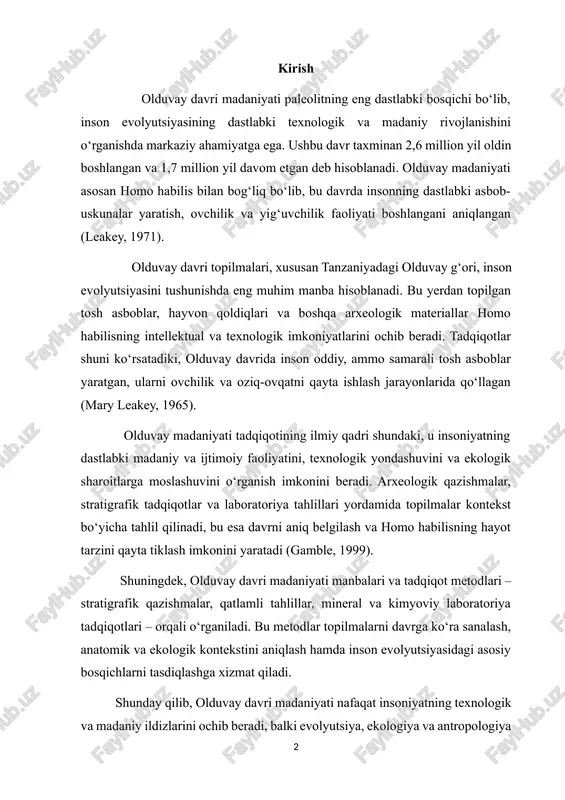 logik kontekstini aniqlash hamda inson evolyutsiyasidagi asosiy bosqichlarni tasdiqlashga xizmat qiladi. shunday qilib, olduvay davri madaniyati nafaqat insoniyatning texnologik va madaniy ildizlarini ochib beradi, balki evolyutsiya, ekologiya va antropologiya sohalarida tadqiqotlar olib borish uchun mustahkam ilmiy asos yaratadi. bu davr insoniyat tarixida dastlabki asbob-uskunalar, murakkab ovchilik usullari va jamiyatning boshlang‘ich ijtimoiy tuzilishini shakllantirish nuqtai nazaridan katta ahamiyatga ega. 1. olduvay davri madaniyatining paydo bo‘lishi olduvay davri madaniyati insoniyat tarixidagi eng dastlabki madaniy va texnologik bosqichni ifodalaydi. ushbu davr taxminan 2,6 million yil oldin afrikada boshlanib, homo habilis turiga tegishli bo‘lgan dastlabki asbob-uskunalar va oddiy texnologiyalar bilan xarakterlanadi (leakey, 1971). olduvay madaniyati paydo bo‘lishining asosiy sababi homo habilisning hayot tarzidagi o‘zgarishlar bilan bog‘liq bo‘lib, u ovchilik va yig‘uvchilik faoliyatini kengaytirishga va atrof-muhitga moslashishga intilgan. arxeologik topilmalar shuni ko‘rsatadiki, olduvay davri odamlarining eng asosiy faoliyati tosh asboblar yaratish va ulardan kundalik hayotda foydalanish bo‘lgan. ushbu asboblar, jumladan, “chayqalma toshlar” (choppers) va “qirqish …