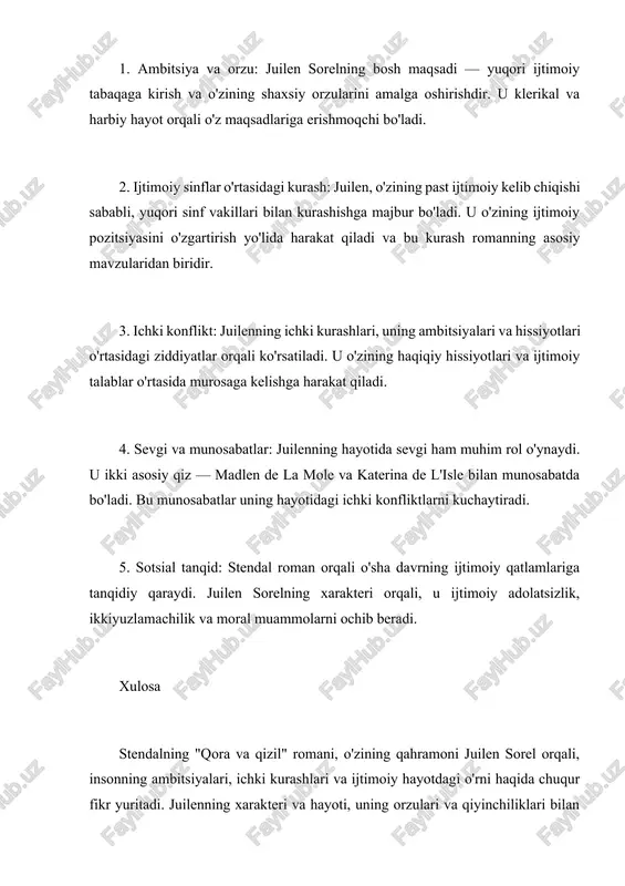 tasida murosaga kelishga harakat qiladi. 4. sevgi va munosabatlar: juilenning hayotida sevgi ham muhim rol o'ynaydi. u ikki asosiy qiz — madlen de la mole va katerina de l'isle bilan munosabatda bo'ladi. bu munosabatlar uning hayotidagi ichki konfliktlarni kuchaytiradi. 5. sotsial tanqid: stendal roman orqali o'sha davrning ijtimoiy qatlamlariga tanqidiy qaraydi. juilen sorelning xarakteri orqali, u ijtimoiy adolatsizlik, ikkiyuzlamachilik va moral muammolarni ochib beradi. xulosa stendalning "qora va qizil" romani, o'zining qahramoni juilen sorel orqali, insonning ambitsiyalari, ichki kurashlari va ijtimoiy hayotdagi o'rni haqida chuqur fikr yuritadi. juilenning xarakteri va hayoti, uning orzulari va qiyinchiliklari bilan birga, xix asr frantsiyasining ijtimoiy va siyosiy muhitini aks ettiradi. roman, shuningdek, romantizm va realizm o'rtasidagi bog'lanishni ko'rsatadi va o'z zamonasining adabiy merosida muhim o'rin egallaydi. mavz u: stendal va uni ng “qo ra va qi zil ” romani . stendal ni ng “qo ra va qi zil ” romani da j.sorel obrazi stendal …