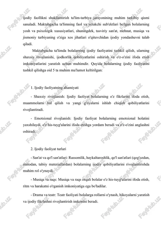 insonni voyaga yetkazish g'oyasiga mos keladi. maktabgacha ta'limda bolalarda ijodiy faollikni shakllantirish ta'lim-tarbiya jarayonining muhim tarkibiy qismi sanaladi. maktabgacha ta'limning faol va yetakchi sub'ektlari bo'lgan bolalarning yosh va psixologik xususiyatlari, shuningdek, tasviriy san'at, mehnat, musiqa va jismoniy tarbiyaning o'ziga xos jihatlari o'qituvchidan ijodiy yondashuvni talab qiladi. maktabgacha ta'limda bolalarning ijodiy faoliyatini tashkil qilish, ularning shaxsiy rivojlanishi, ijodkorlik qobiliyatlarini oshirish va o'z-o'zini ifoda etish imkoniyatlarini yaratish uchun muhimdir. quyida bolalarning ijodiy faoliyatini tashkil qilishga oid 5 ta muhim ma'lumot keltirilgan: 1. ijodiy faoliyatning ahamiyati - shaxsiy rivojlanish: ijodiy faoliyat bolalarning o'z fikrlarini ifoda etish, muammolarni hal qilish va yangi g'oyalarni ishlab chiqish qobiliyatlarini rivojlantiradi. - emotsional rivojlanish: ijodiy faoliyat bolalarning emotsional holatini yaxshilaydi, o'z his-tuyg'ularini ifoda etishga yordam beradi va o'z-o'zini anglashni oshiradi. 2. ijodiy faoliyat turlari - san'at va qo'l san'atlari: rassomlik, haykaltaroshlik, qo'l san'atlari (qog'ozdan, matodan, tabiiy materiallardan) bolalarning ijodiy qobiliyatlarini rivojlantirishda muhim rol o'ynaydi. - musiqa va raqs: …